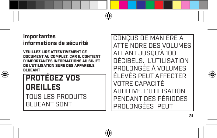 31Importantes informations de sécuritéVEUILLEZ LIRE ATTENTIVEMENT CE DOCUMENT AU COMPLET, CAR IL CONTIENT D’IMPORTANTES INFORMATIONS AU SUJET DE L’UTILISATION SURE DES APPAREILS BLUEANTPROTÉGEZ VOS OREILLESTOUS LES PRODUITS BLUEANT SONTCONÇUS DE MANIÈRE À ATTEINDRE DES VOLUMES ALLANT JUSQU’À 100 DÉCIBELS.  L’UTILISATION PROLONGÉE À VOLUMES ÉLEVÉS PEUT AFFECTER VOTRE CAPACITÉ AUDITIVE. L’UTILISATION PENDANT DES PÉRIODES PROLONGÉES  PEUT