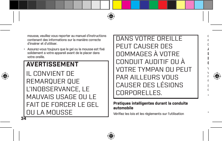 34mousse, veuillez vous reporter au manuel d’instructions contenant des informations sur la manière correcte d’insérer et d’utiliser.•  Assurez-vous toujours que le gel ou la mousse est ﬁ xé solidement à votre appareil avant de le placer dans votre oreille.AVERTISSEMENTIL CONVIENT DE REMARQUER QUE L’INOBSERVANCE, LE MAUVAIS USAGE OU LE FAIT DE FORCER LE GEL OU LA MOUSSEDANS VOTRE OREILLE PEUT CAUSER DES DOMMAGES À VOTRE CONDUIT AUDITIF OU À VOTRE TYMPAN OU PEUT PAR AILLEURS VOUS CAUSER DES LÉSIONS CORPORELLES.Pratiques intelligentes durant la conduite automobileVériﬁ ez les lois et les règlements sur l’utilisation d’appareils mobiles et d’accessoires tels que votre appareil BlueAnt dans les régions où vous conduisez. Observez-les toujours. N’UTILISEZ AUCUNAPPAREIL MOBILE ET ACCESSOIRE DANSLES RÉGIONS OÙ LEUR UTILISATION ESTINTERDITE. VÉRIFIEZ QUE VOTRE UTILISATIONCONFORME À TOUTES LES RESTRICTIONS.Votre appareil BlueAnt vous permet de communiquer vocalement où le service sans ﬁl est offert et dans le respect de la sécurité. Lorsque vous conduisez une automobile, la conduite est votre première responsabilité.Si vous choisissez d’utiliser votre appareil BlueAnt en conduisant, observez les conseils suivants :•  Apprenez à connaître votre appareil BlueAnt et ses fonctions telles que la composition rapide et le rappel. Ces fonctions vous aident à effectuer un appel sans détourner votre attention de la route.•  Si vous recevez un appel d’arrivée à un moment inopportun, laissez votre messagerie vocale répondre pour vous.•  Dites à votre interlocuteur que vous conduisez; au besoin, suspendez l’appel si la circulation est intense ou dans des conditions climatiques dangereuses. La pluie, le grésil, la neige, la glace et la circulation intense peuvent être dangereux.•  Ne prenez pas de notes ou ne recherchez pas de numéros de téléphone pendant que vous conduisez. N’oubliez pas que votre responsabilité principale consiste à conduire en toute sécurité.•  Ne participez à aucune conversation difﬁcile ou émotive qui pourrait vous distraire. Informez vos interlocuteurs que vous conduisez et suspendez toute conversation susceptible de détourner votre attention de la route.•  En cas d’incendie, d’accidents de la route, d’urgences médicales ou d’autres urgences graves, composez le numéro local d’urgence.•  Appelez, au besoin, le numéro d’assistance routière ou un 