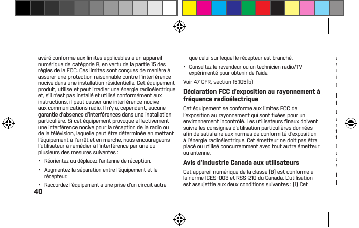 40avéré conforme aux limites applicables à un appareil numérique de catégorie B, en vertu de la partie 15 des règles de la FCC. Ces limites sont conçues de manière à assurer une protection raisonnable contre l’interférence nocive dans une installation résidentielle. Cet équipement produit, utilise et peut irradier une énergie radioélectrique et, s’il n’est pas installé et utilisé conformément aux instructions, il peut causer une interférence nocive aux communications radio. Il n’y a, cependant, aucune garantie d’absence d’interférences dans une installation particulière. Si cet équipement provoque effectivement une interférence nocive pour la réception de la radio ou de la télévision, laquelle peut être déterminée en mettant l’équipement à l’arrêt et en marche, nous encourageons l’utilisateur à remédier à l’interférence par une ou plusieurs des mesures suivantes :•  Réorientez ou déplacez l’antenne de réception.•  Augmentez la séparation entre l’équipement et le récepteur.•  Raccordez l’équipement à une prise d’un circuit autre que celui sur lequel le récepteur est branché.•  Consultez le revendeur ou un technicien radio/TV expérimenté pour obtenir de l’aide.Voir 47 CFR, section 15.105(b)Déclaration FCC d’exposition au rayonnement à fréquence radioélectriqueCet équipement se conforme aux limites FCC de l’exposition au rayonnement qui sont ﬁ xées pour un environnement incontrôlé. Les utilisateurs ﬁ naux doivent suivre les consignes d’utilisation particulières données aﬁ n de satisfaire aux normes de conformité d’exposition à l’énergie radioélectrique. Cet émetteur ne doit pas être placé ou utilisé concurremment avec tout autre émetteur ou antenne.Avis d’Industrie Canada aux utilisateursCet appareil numérique de la classe [B] est conforme à la norme ICES-003 et RSS-210 du Canada. L’utilisation est assujettie aux deux conditions suivantes : (1) Cet appareil ne peut causer aucune interférence, et (2) Cet appareil doit accepter toute interférence, y compris une interférence pouvant causer un fonctionnement indésirable de l’appareil. Voir CNR-GEN 7.1.3.Certiﬁ cation ICES: CAN ICES-3(B)/NMB-3(B)Informations concernant l’exposition aux fréquences radio (RF)La puissance de sortie émise par l’appareil de sans ﬁ l est inférieure à la limite d’exposition aux fréquences radio d’Industry Canada (IC). Utilisez l’appareil de sans ﬁ l de façon à minimiser les contacts humains lors du fonctionnement normal.Ce périphérique a également été évalué et démontré conforme aux limites d’exposition aux RF d’IC dans des conditions d’exposition à des appareils portables (les antennes sont moins de 20 cm du corps d’une personne).Déclaration de conformité aux directives de l’Union européenneBlueAnt déclare par les présentes que ce produit est conforme :•  aux exigences essentielles et autres dispositions pertinentes de la directive 1999/5/CE;•  à toutes les autres directives pertinentes de l’UE.Protection de l’environnement par le recyclage(Applicable à l’Union européenne et aux autres pays européens disposant de systèmes de collecte distincts)Ce symbole sur un produit BlueAnt ou sa documentation indique qu’il ne doit pas être mis au rebut avec d’autres ordures ménagères au terme de sa vie utile. Pour prévenir des dommages éventuels à l’environnement ou à la santé humaine sous l’effet d’une évacuation incontrôlée des déchets, veuillez séparer ce produit des autres types de déchets et le recycler d’une manière responsable aﬁ n de promouvoir la réutilisation durable des ressources matérielles.