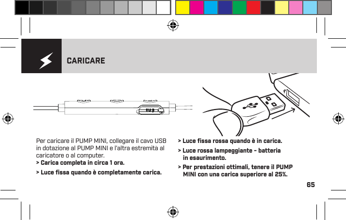 1 - Alza il volume2 - Riproduci3 - Abbassa il volume4 - Spia luminosa5 - Microfono6 - Porta del caricatoreCARICAREPer caricare il PUMP MINI, collegare il cavo USB in dotazione al PUMP MINI e l’altra estremità al caricatore o al computer. &gt; Carica completa in circa 1 ora. &gt; Luce ﬁssa quando è completamente carica. &gt; Luce ﬁssa rossa quando è in carica. &gt; Luce rossa lampeggiante - batteria  in esaurimento. &gt; Per prestazioni ottimali, tenere il PUMP  MINI con una carica superiore al 25%.65