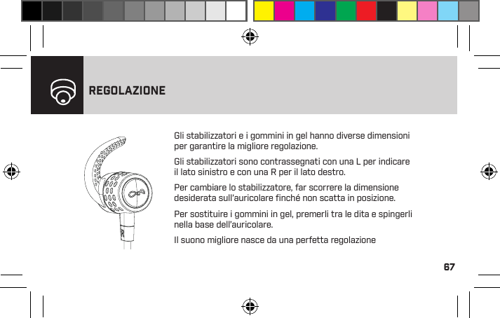 67REGOLAZIONEGli stabilizzatori e i gommini in gel hanno diverse dimensioni  per garantire la migliore regolazione.Gli stabilizzatori sono contrassegnati con una L per indicare  il lato sinistro e con una R per il lato destro.Per cambiare lo stabilizzatore, far scorrere la dimensione desiderata sull’auricolare ﬁnché non scatta in posizione.Per sostituire i gommini in gel, premerli tra le dita e spingerli nella base dell’auricolare.Il suono migliore nasce da una perfetta regolazione