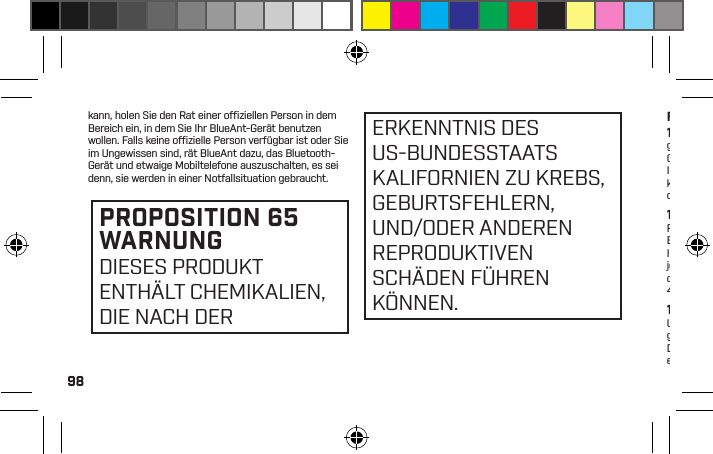 98kann, holen Sie den Rat einer ofﬁ ziellen Person in dem Bereich ein, in dem Sie Ihr BlueAnt-Gerät benutzen wollen. Falls keine ofﬁ zielle Person verfügbar ist oder Sie im Ungewissen sind, rät BlueAnt dazu, das Bluetooth-Gerät und etwaige Mobiltelefone auszuschalten, es sei denn, sie werden in einer Notfallsituation gebraucht.ERKENNTNIS DES US-BUNDESSTAATS KALIFORNIEN ZU KREBS, GEBURTSFEHLERN, UND/ODER ANDEREN REPRODUKTIVEN SCHÄDEN FÜHREN KÖNNEN.PROPOSITION 65 WARNUNGDIESES PRODUKT ENTHÄLT CHEMIKALIEN, DIE NACH DER FCC-Hinweis an Nutzer15.21: BlueAnt hat es dem Nutzer nicht ausdrücklich gestattet, Änderungen oder Modiﬁkationen an diesem Gerät vorzunehmen. Wir weisen darauf hin, dass Sie Ihre Befugnis zum Gebrauch dieses Geräts verlieren können, wenn Sie Änderungen oder Modiﬁkationen daran vornehmen. Siehe 47 CFR Abschnitt 15.21.15.19(3): Dieses Gerät erfüllt Teil 15 der FCC-Regelungen. Der Betrieb unterliegt den folgenden zwei Bedingungen: (1) Das Gerät darf keine schädlichen Interferenzen verursachen, und (2) das Gerät muss jegliche Interferenzen annehmen, einschließlich solcher, die einen unerwünschten Betrieb verursachen. Siehe 47 CFR Abschnitt 15.19(3) &amp; (5).15.105(b): Sofern Ihr Mobilgerät oder Ihr Zubehör einen USB-Anschluss hat oder als Computer-Peripheriegerät gilt, das mit einem Computer zum Zweck der Datenübermittlung verbunden werden kann, entspricht es den Geräten der Klasse B, für die die folgende Aussage zutrifft:HINWEIS: Diese Ausrüstung wurde getestet und erfüllt die Grenzwerte eines digitalen Geräts der Klasse B im Sinne von Teil 15 der FCC-Regelungen. Diese Grenzwerte stellen einen angemessenen Schutz gegen schädliche Funkstörungen in Wohngebäuden sicher. Diese Ausrüstung erzeugt, nutzt und kann Hochfrequenzenergie ausstrahlen und kann bei unsachgemäßer Installation schädliche Störungen des Funkverkehrs verursachen. Jedoch gibt es keine Garantie, dass Interferenzen nicht in einer bestimmten Installation auftreten. Falls diese Ausrüstung schädliche Funkstörungen am Radio- oder Fernsehempfang verursacht, was durch das Ein- und Ausschalten der Ausrüstung bestimmt werden kann, sollte der Nutzer die Störung durch eine oder mehrere der folgenden Maßnahmen beheben:•  Richten Sie die Empfängerantenne anders aus oder wechseln Sie den Standort.•  Vergrößern Sie den Abstand zwischen Ausrüstung und Empfänger.