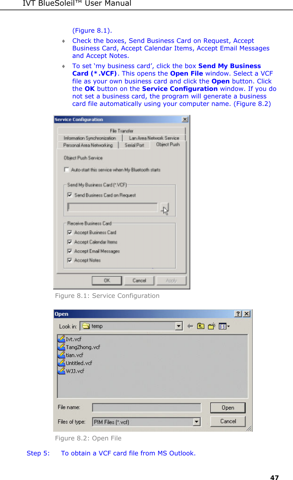 IVT BlueSoleil&trade; User Manual     47 (Figure 8.1). &diams; Check the boxes, Send Business Card on Request, Accept Business Card, Accept Calendar Items, Accept Email Messages and Accept Notes. &diams; To set &lsquo;my business card&rsquo;, click the box Send My Business Card (*.VCF). This opens the Open File window. Select a VCF file as your own business card and click the Open button. Click the OK button on the Service Configuration window. If you do not set a business card, the program will generate a business card file automatically using your computer name. (Figure 8.2)  Figure 8.1: Service Configuration  Figure 8.2: Open File  Step 5:  To obtain a VCF card file from MS Outlook. 