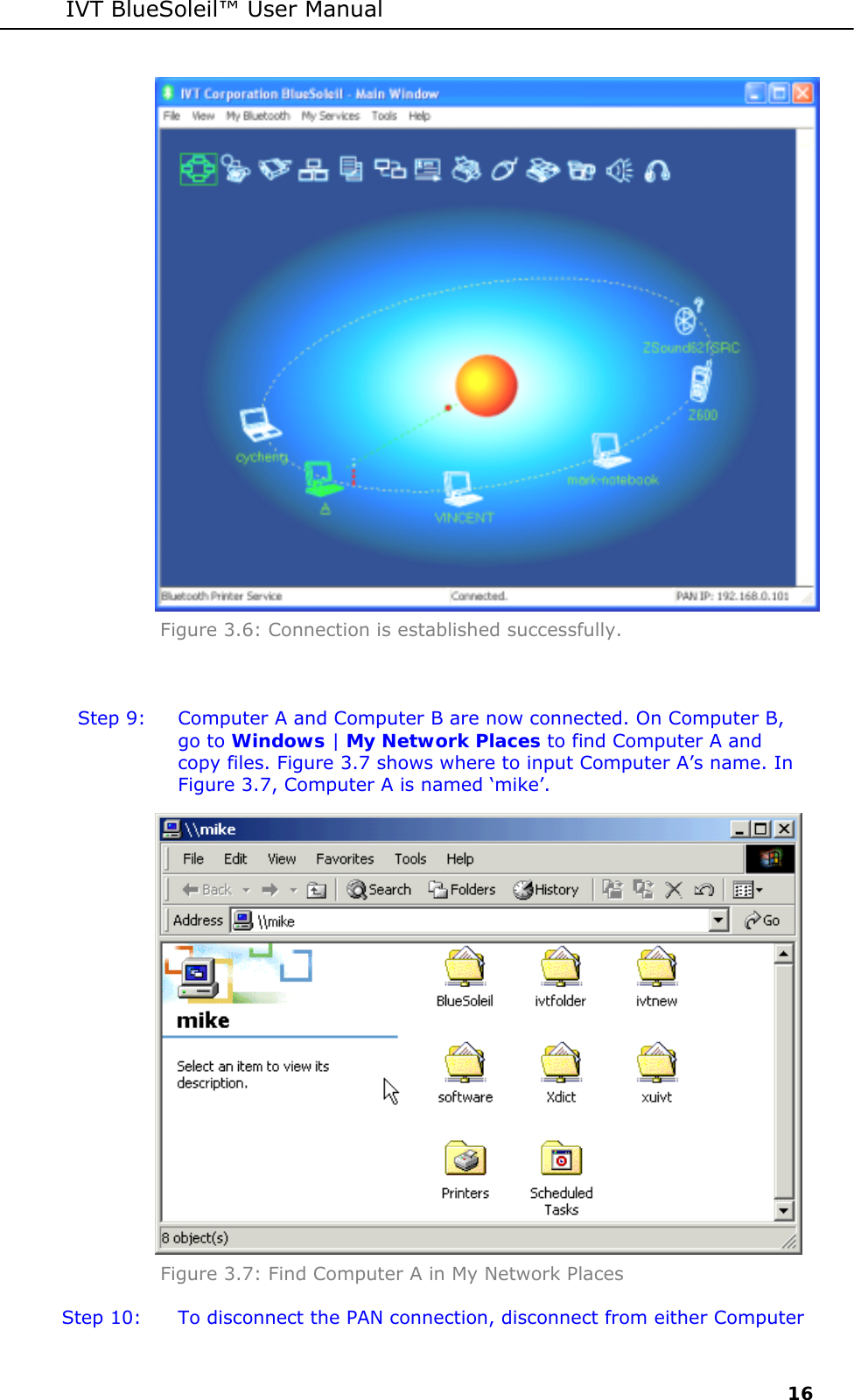 IVT BlueSoleil&trade; User Manual     16  Figure 3.6: Connection is established successfully.  Step 9:  Computer A and Computer B are now connected. On Computer B, go to Windows | My Network Places to find Computer A and copy files. Figure 3.7 shows where to input Computer A&rsquo;s name. In Figure 3.7, Computer A is named &lsquo;mike&rsquo;.  Figure 3.7: Find Computer A in My Network Places  Step 10:  To disconnect the PAN connection, disconnect from either Computer 