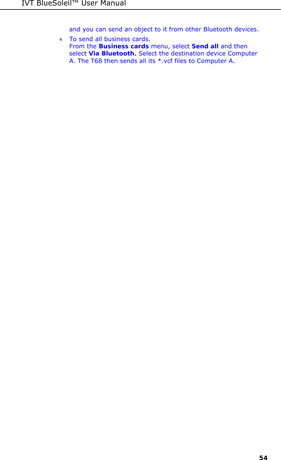 IVT BlueSoleil&trade; User Manual     54 and you can send an object to it from other Bluetooth devices. &diams; To send all business cards. From the Business cards menu, select Send all and then select Via Bluetooth. Select the destination device Computer A. The T68 then sends all its *.vcf files to Computer A.  