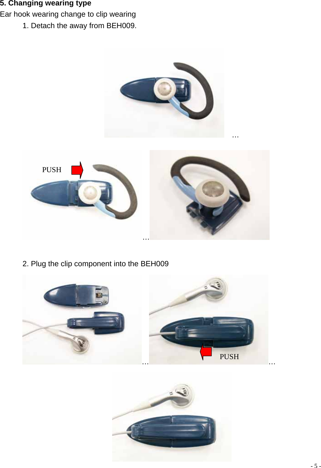 5. Changing wearing type Ear hook wearing change to clip wearing 1. Detach the away from BEH009.     &hellip; &hellip;  PUSH  2. Plug the clip component into the BEH009 &hellip; &hellip; PUSH  - 5 - 