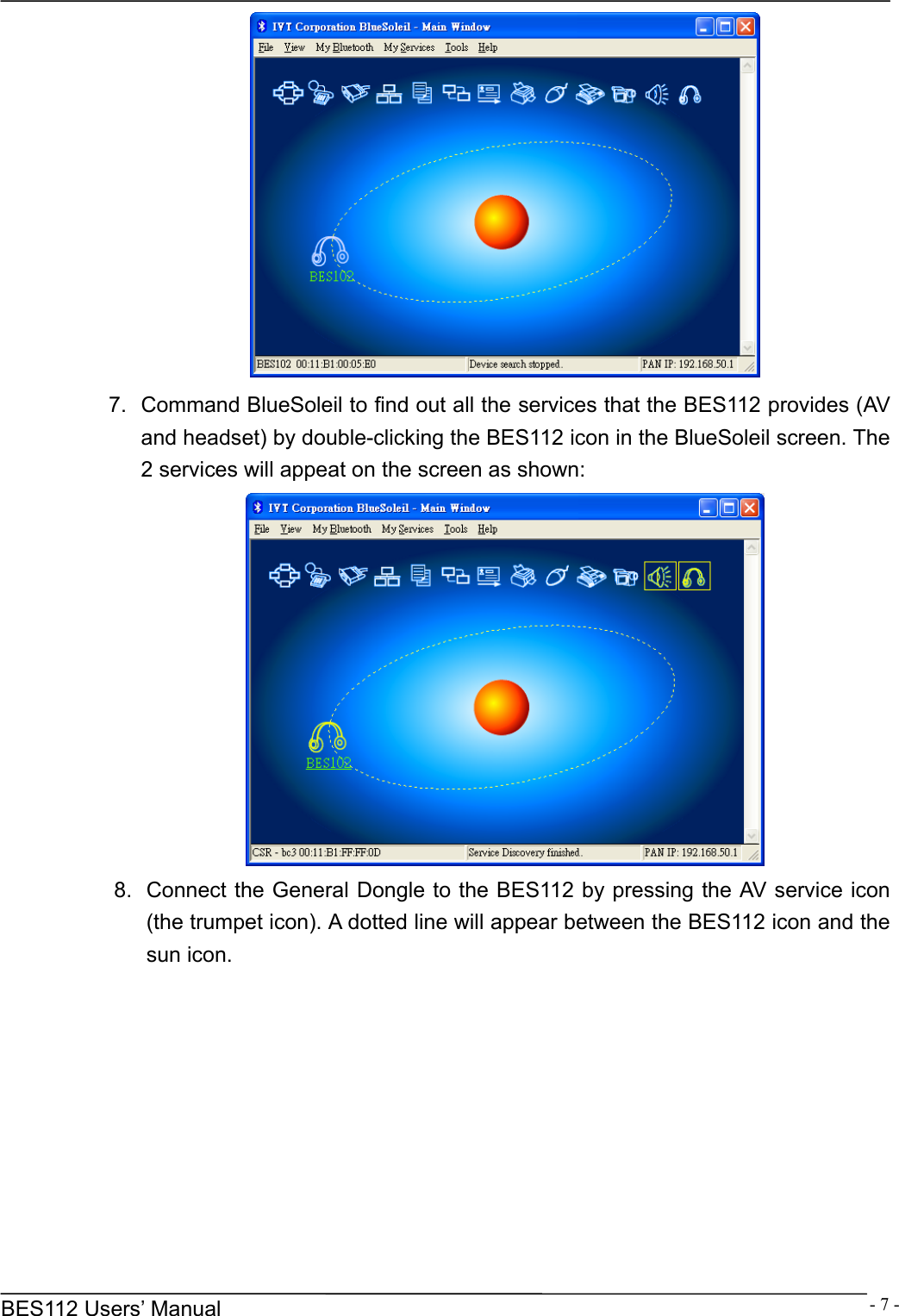      BES112 Users&rsquo; Manual  - 7 - 7.  Command BlueSoleil to find out all the services that the BES112 provides (AV and headset) by double-clicking the BES112 icon in the BlueSoleil screen. The 2 services will appeat on the screen as shown:    8.  Connect the General Dongle to the BES112 by pressing the AV service icon (the trumpet icon). A dotted line will appear between the BES112 icon and the sun icon.   