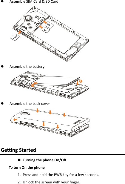 Assemble SIM Card &amp; SD CardAssemble the batteryAssemble the back coverGetting Started Turning the phone On/OffTo turn On the phone 1. Press and hold the PWR key for a few seconds.2. Unlock the screen with your finger.