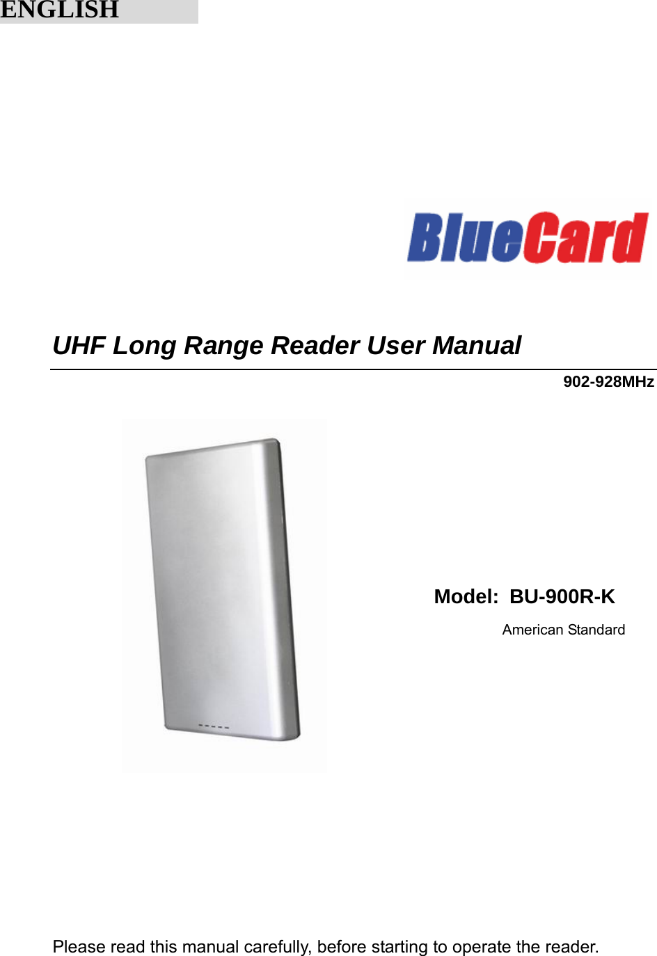             UHF Long Range Reader User Manual 902-928MHz          Model: BU-900R-K                          American Standard                                                                                      Please read this manual carefully, before starting to operate the reader.        ENGLISH       