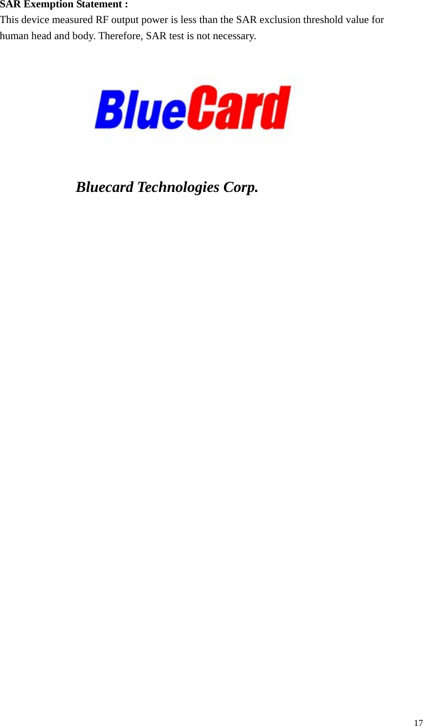  SAR Exemption Statement : This device measured RF output power is less than the SAR exclusion threshold value for human head and body. Therefore, SAR test is not necessary.         Bluecard Technologies Corp.      17 