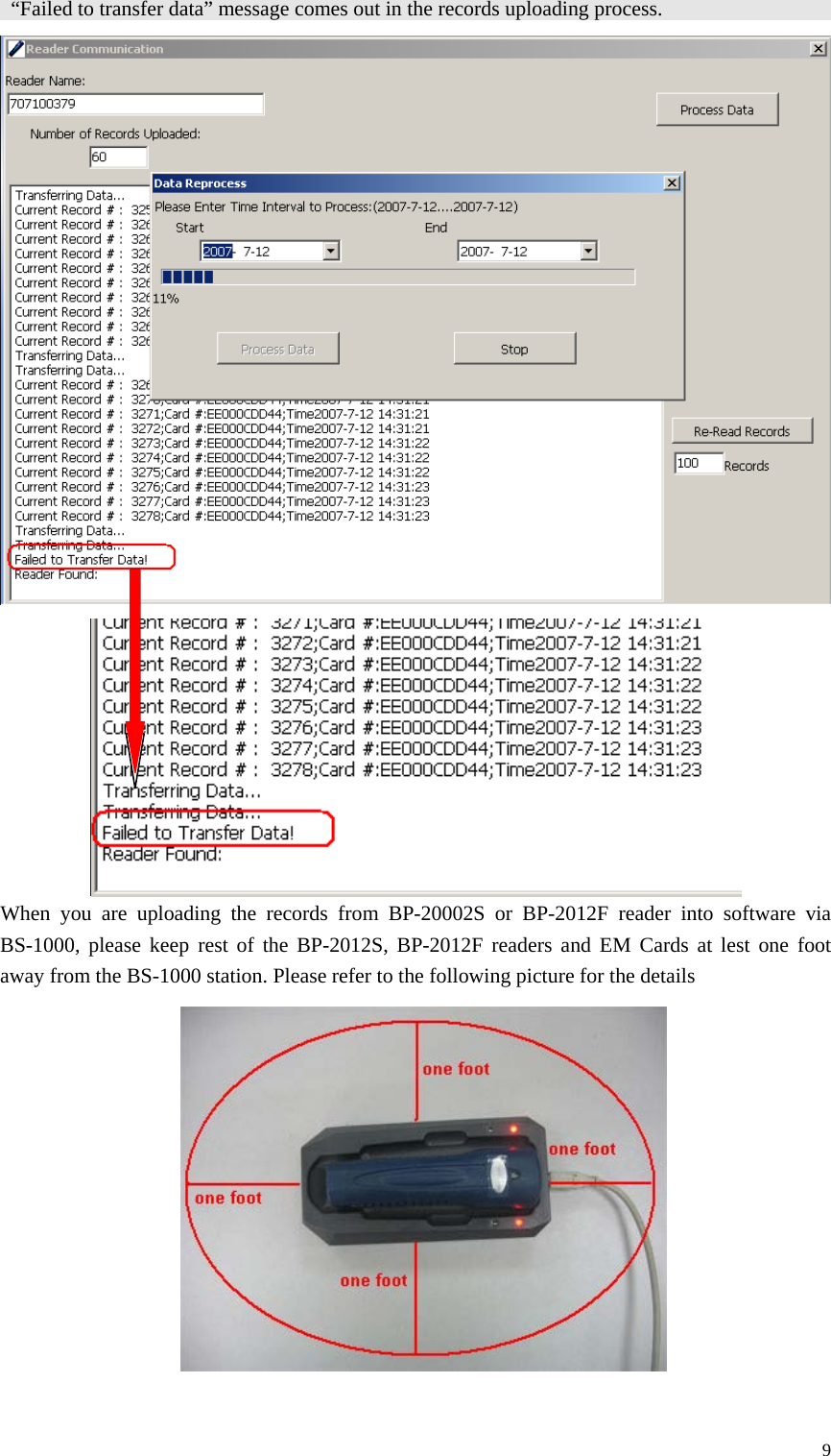   “Failed to transfer data” message comes out in the records uploading process.                     When you are uploading the records from BP-20002S or BP-2012F reader into software via BS-1000, please keep rest of the BP-2012S, BP-2012F readers and EM Cards at lest one foot away from the BS-1000 station. Please refer to the following picture for the details              9 