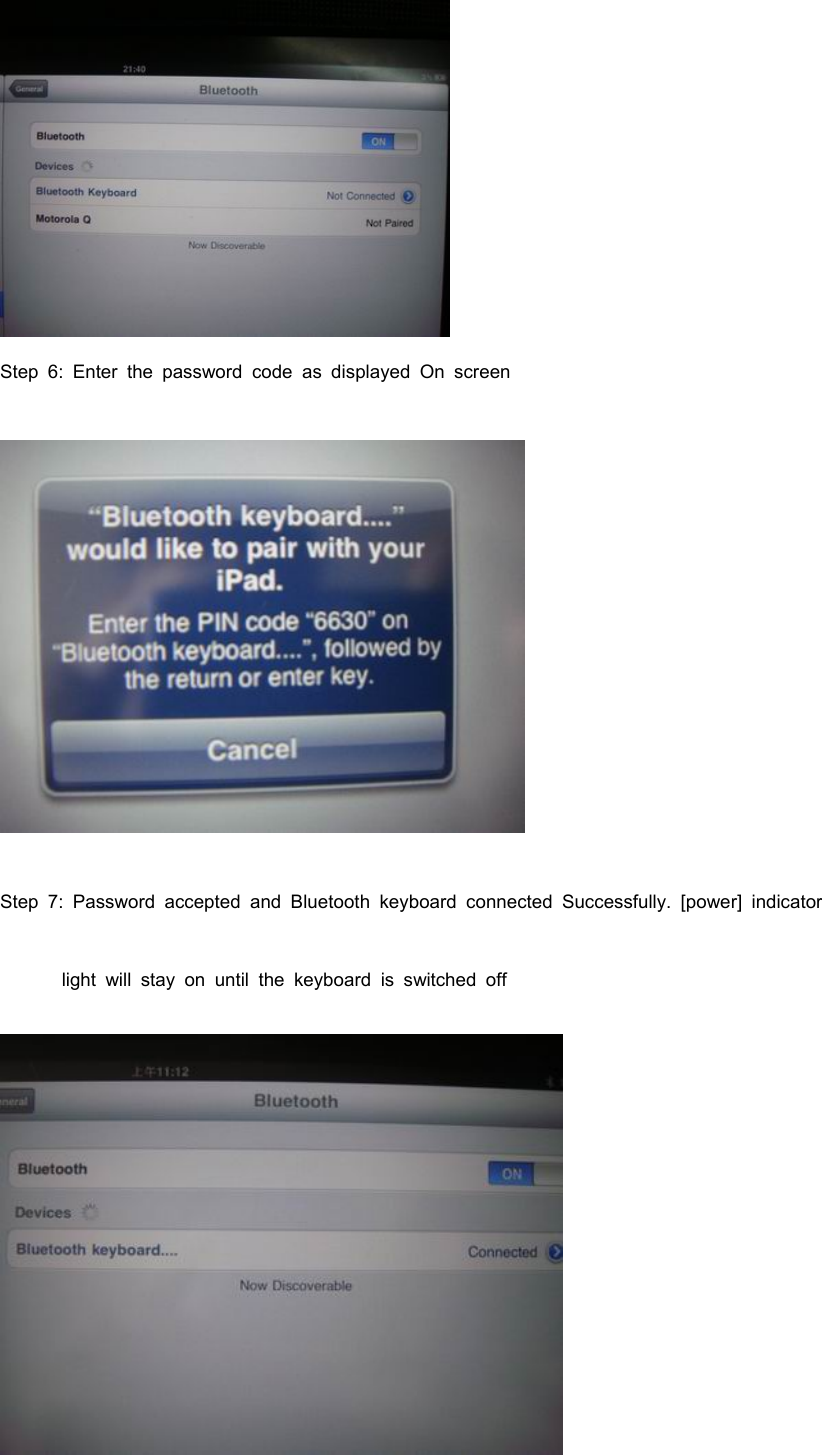    Step 6: Enter the password code as displayed On screen  Step 7: Password accepted and Bluetooth keyboard connected Successfully. [power] indicator             light  will  stay  on  until  the  keyboard  is  switched  off    