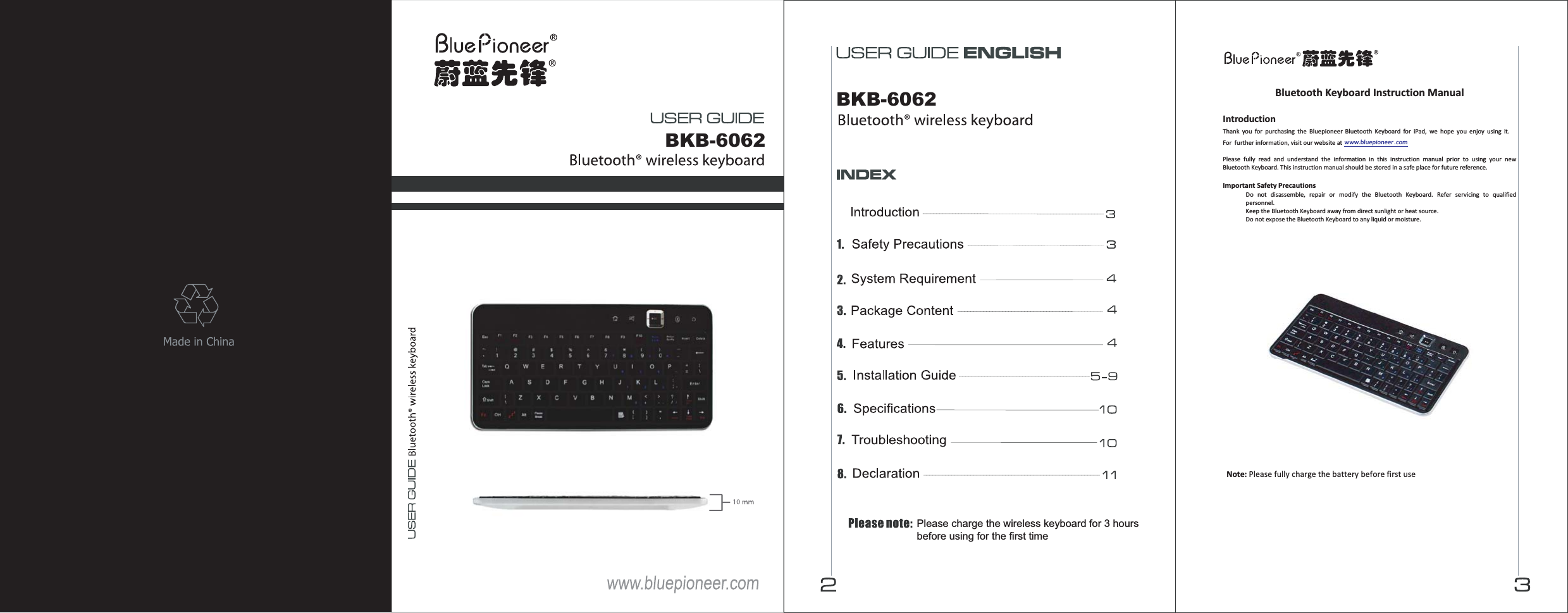 BKB-6062BKB-6062Please charge the wireless keyboard for 3 hours before using for the first time Bluetooth Keyboard Instruction Manual  Introduction Thank you for purchasing  the Bluepioneer   Bluetooth Keyboard for iPad, we hope you enjoy using it. For  further information, visit our website at  Please fully read and understand the information in this instruction manual prior to using your new Bluetooth Keyboard. This instruction manual should be stored in a safe place for future reference.  Important Safety Precautions  Do not disassemble, repair or modify the Bluetooth Keyboard. Refer servicing to qualified personnel.  Keep the Bluetooth Keyboard away from direct sunlight or heat source.    Do not expose the Bluetooth Keyboard to any liquid or moisture. Note: Please fully charge the battery before first use www.bluepioneer .com 