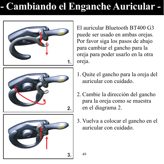  491.2.3.  El auricular Bluetooth BT400 G3 puede ser usado en ambas orejas. Por favor siga los pasos de abajo para cambiar el gancho para la oreja para poder usarlo en la otra oreja.  1. Quite el gancho para la oreja del auricular con cuidado.  2. Cambie la dirección del gancho para la oreja como se muestra en el diagrama 2.  3. Vuelva a colocar el gancho en el auricular con cuidado.  - Cambiando el Enganche Auricular -