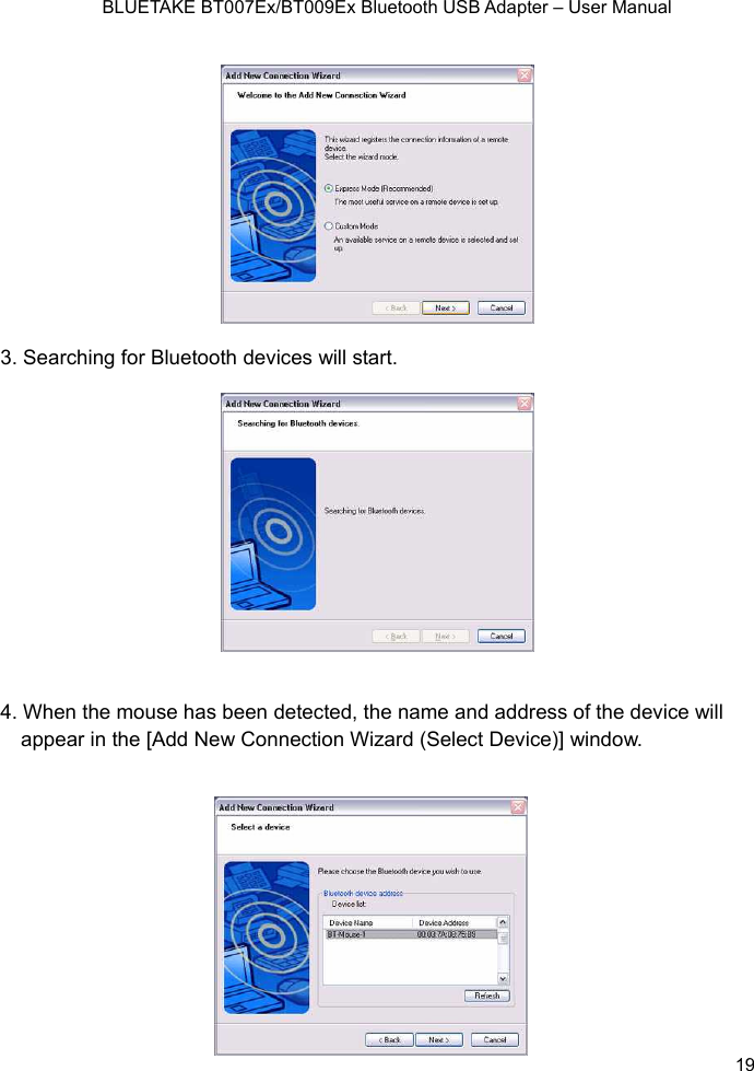    BLUETAKE BT007Ex/BT009Ex Bluetooth USB Adapter – User Manual  3. Searching for Bluetooth devices will start.  4. When will appear in the [Add New Connection Wizard (Select Device)] window.  19  the mouse has been detected, the name and address of the device 