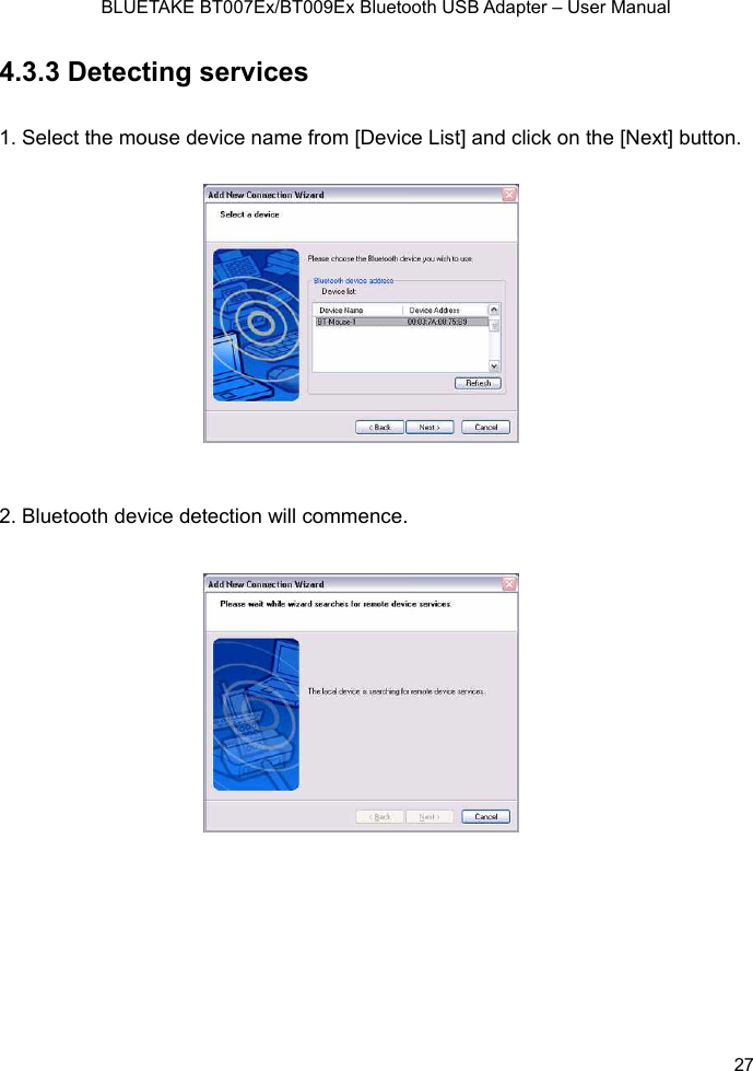    BLUETAKE BT007Ex/BT009Ex Bluetooth USB Adapter – User Manual  27 4.3.3 Detecting services 1. Select the mouse device name from [Device List] and click on the [Next] button.  2. Bluetooth device detection will commence. 