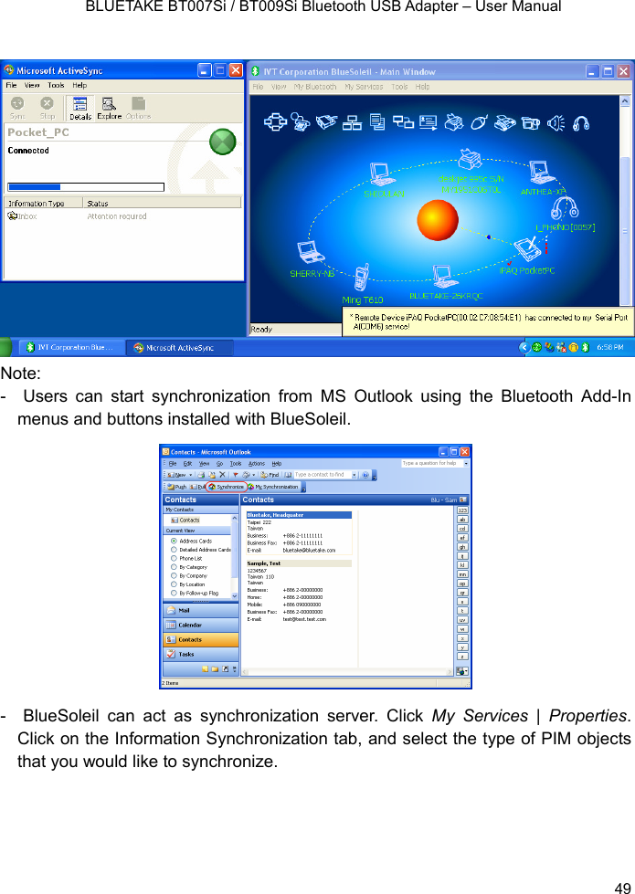    BLUETAKE BT007Si / BT009Si Bluetooth USB Adapter – User Manual               Note: -  Users can start synchronization from MS Outlook using the Bluetooth Add-In menus and buttons installed with BlueSoleil.  -  BlueSoleil can act as synchronization server. Click My Services | Properties. Click on the Information Synchronization tab, and select the type of PIM objects that you would like to synchronize.   49 