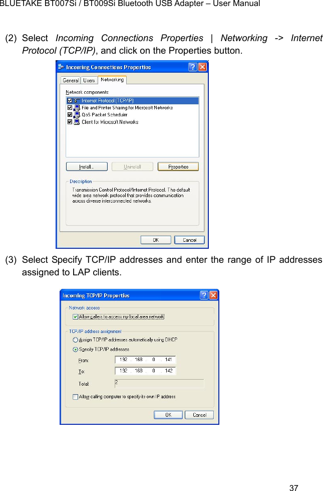    BLUETAKE BT007Si / BT009Si Bluetooth USB Adapter – User Manual (2) Select  Incoming Connections Properties | Networking -&gt; Internet Protocol (TCP/IP), and click on the Properties button.                  (3)  Select Specify TCP/IP addresses and enter the range of IP addresses assigned to LAP clients.               37 