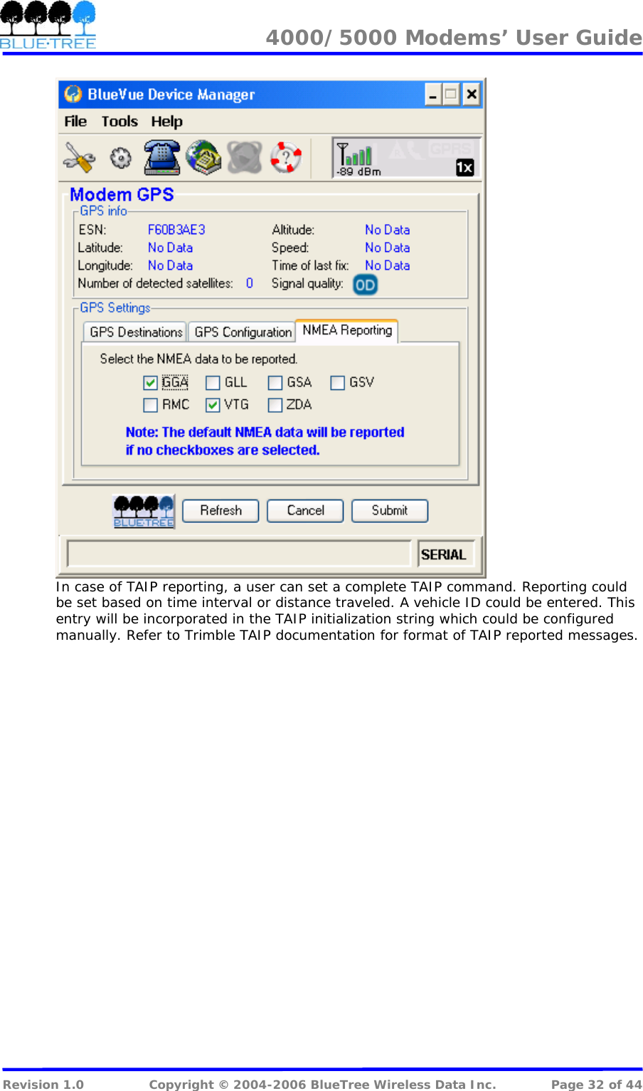 4000/5000 Modems&rsquo; User Guide    In case of TAIP reporting, a user can set a complete TAIP command. Reporting could be set based on time interval or distance traveled. A vehicle ID could be entered. This entry will be incorporated in the TAIP initialization string which could be configured manually. Refer to Trimble TAIP documentation for format of TAIP reported messages.  Revision 1.0  Copyright &copy; 2004-2006 BlueTree Wireless Data Inc.  Page 32 of 44 