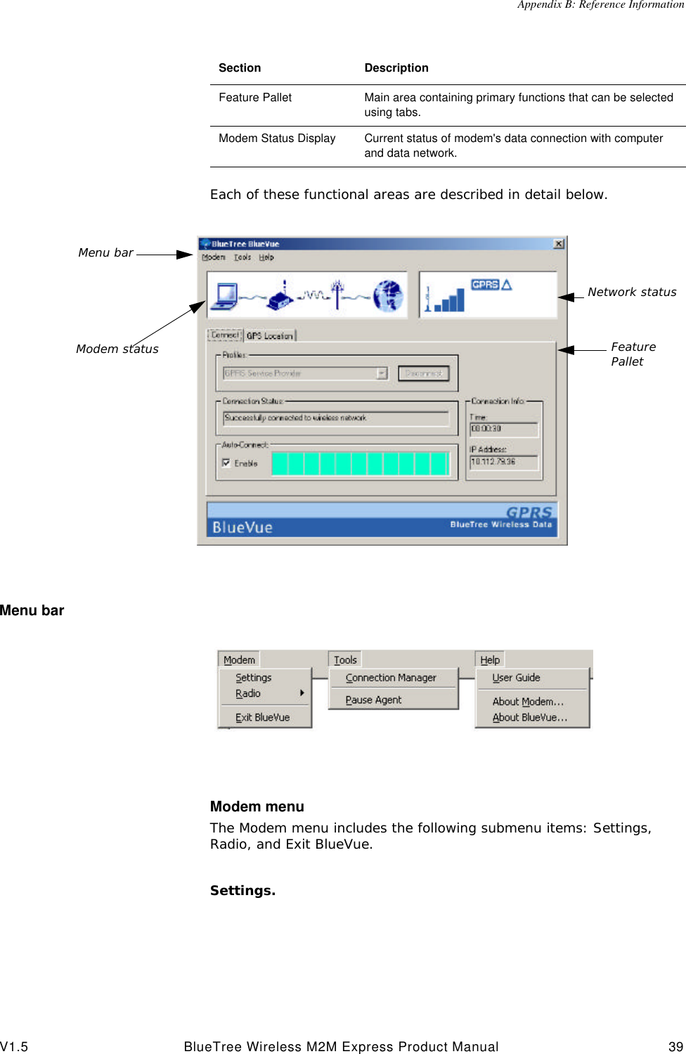 Appendix B: Reference InformationV1.5 BlueTree Wireless M2M Express Product Manual 39Each of these functional areas are described in detail below.Menu barModem menuThe Modem menu includes the following submenu items: Settings, Radio, and Exit BlueVue.Settings. Feature Pallet Main area containing primary functions that can be selected using tabs.Modem Status Display Current status of modem's data connection with computer and data network.Section DescriptionMenu barModem status Feature PalletNetwork status