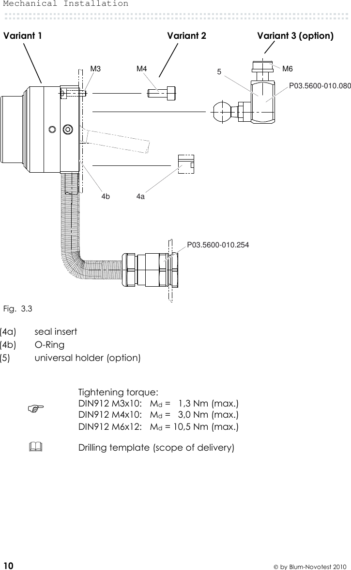 Mechanical Installation  10  by Blum-Novotest 2010 Variant 1                                                 Variant 2                    Variant 3 (option)   Fig.  3.3  (4a)  seal insert (4b)  O-Ring  (5)  universal holder (option)    Tightening torque: DIN912 M3x10:   Md =   1,3 Nm (max.) DIN912 M4x10:   Md =   3,0 Nm (max.) DIN912 M6x12:   Md = 10,5 Nm (max.)  Drilling template (scope of delivery)  M3 M4 M64aP03.5600-010.25454bP03.5600-010.080