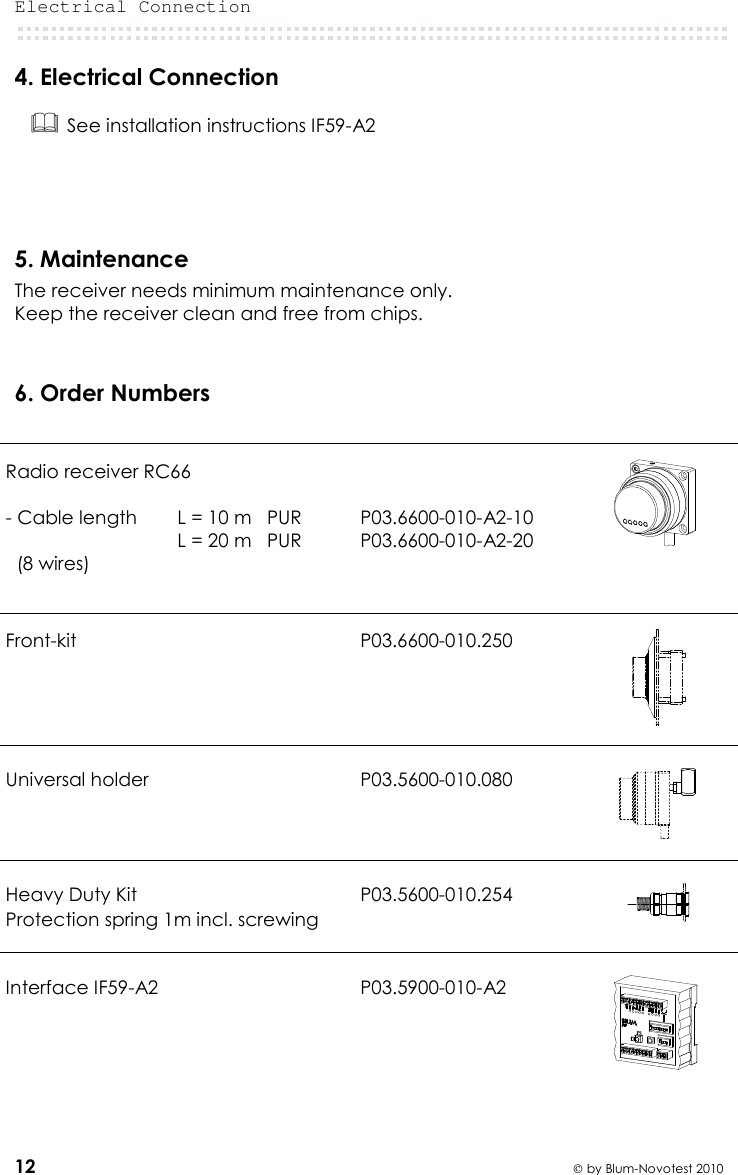 Electrical Connection  12  by Blum-Novotest 2010 4. Electrical Connection  See installation instructions IF59-A2    5. Maintenance The receiver needs minimum maintenance only. Keep the receiver clean and free from chips.   6. Order Numbers       Radio receiver RC66  - Cable length   L = 10 m   PUR   L = 20 m   PUR   (8 wires)    P03.6600-010-A2-10 P03.6600-010-A2-20            Front-kit P03.6600-010.250            Universal holder  P03.5600-010.080            Heavy Duty Kit Protection spring 1m incl. screwing P03.5600-010.254            Interface IF59-A2  P03.5900-010-A2      