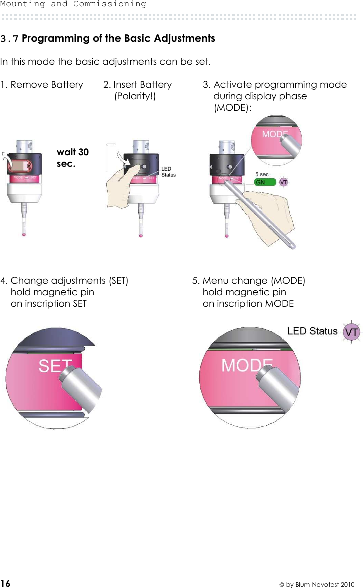 Mounting and Commissioning  16  by Blum-Novotest 2010 3.7 Programming of the Basic Adjustments  In this mode the basic adjustments can be set.   1. Remove Battery  2. Insert Battery   3. Activate programming mode        (Polarity!)      during display phase         (MODE):          4. Change adjustments (SET)  5. Menu change (MODE)     hold magnetic pin       hold magnetic pin     on inscription SET        on inscription MODE     wait 30 sec.  