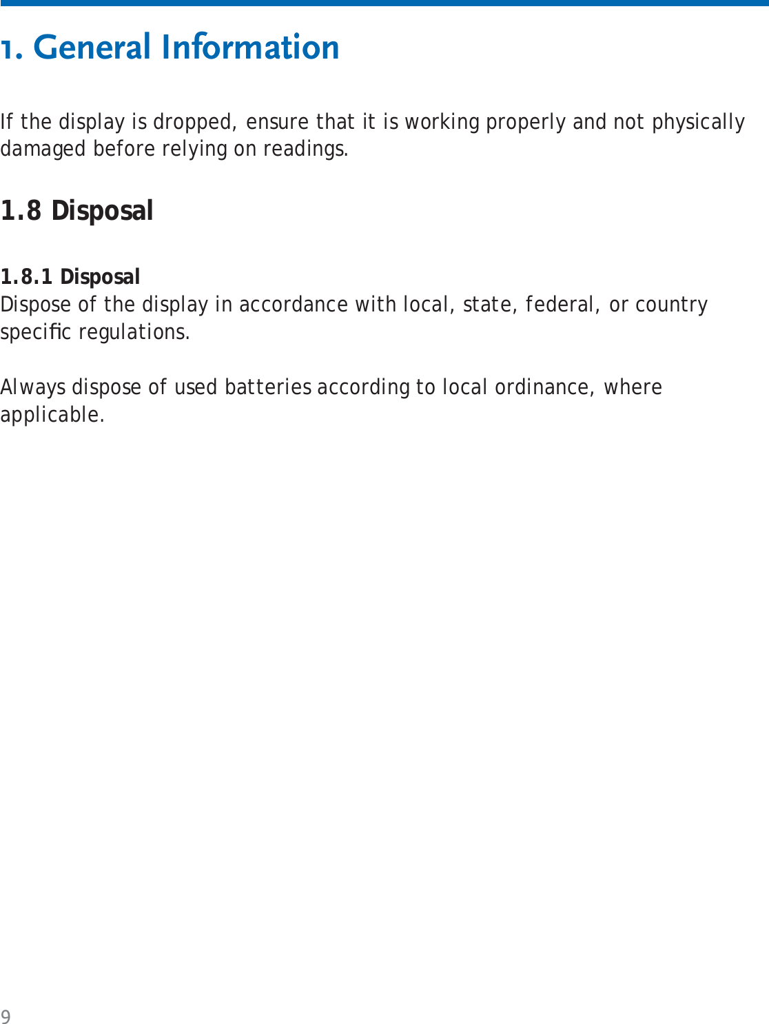 9If the display is dropped, ensure that it is working properly and not physically damaged before relying on readings.1.8 Disposal1.8.1 DisposalDispose of the display in accordance with local, state, federal, or country speciﬁ c regulations.Always dispose of used batteries according to local ordinance, where applicable.1. General Information