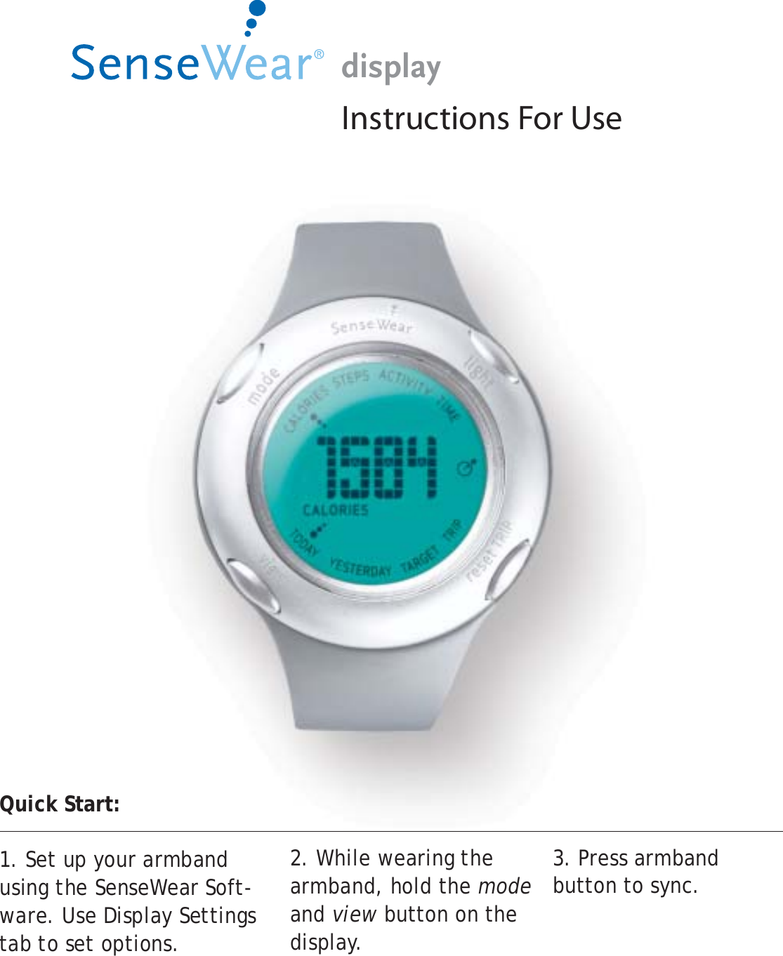 displayInstructions For UseQuick Start:1. Set up your armband using the SenseWear Soft-ware. Use Display Settings tab to set options. 2. While wearing the armband, hold the mode and view button on the display.3. Press armband      button to sync.