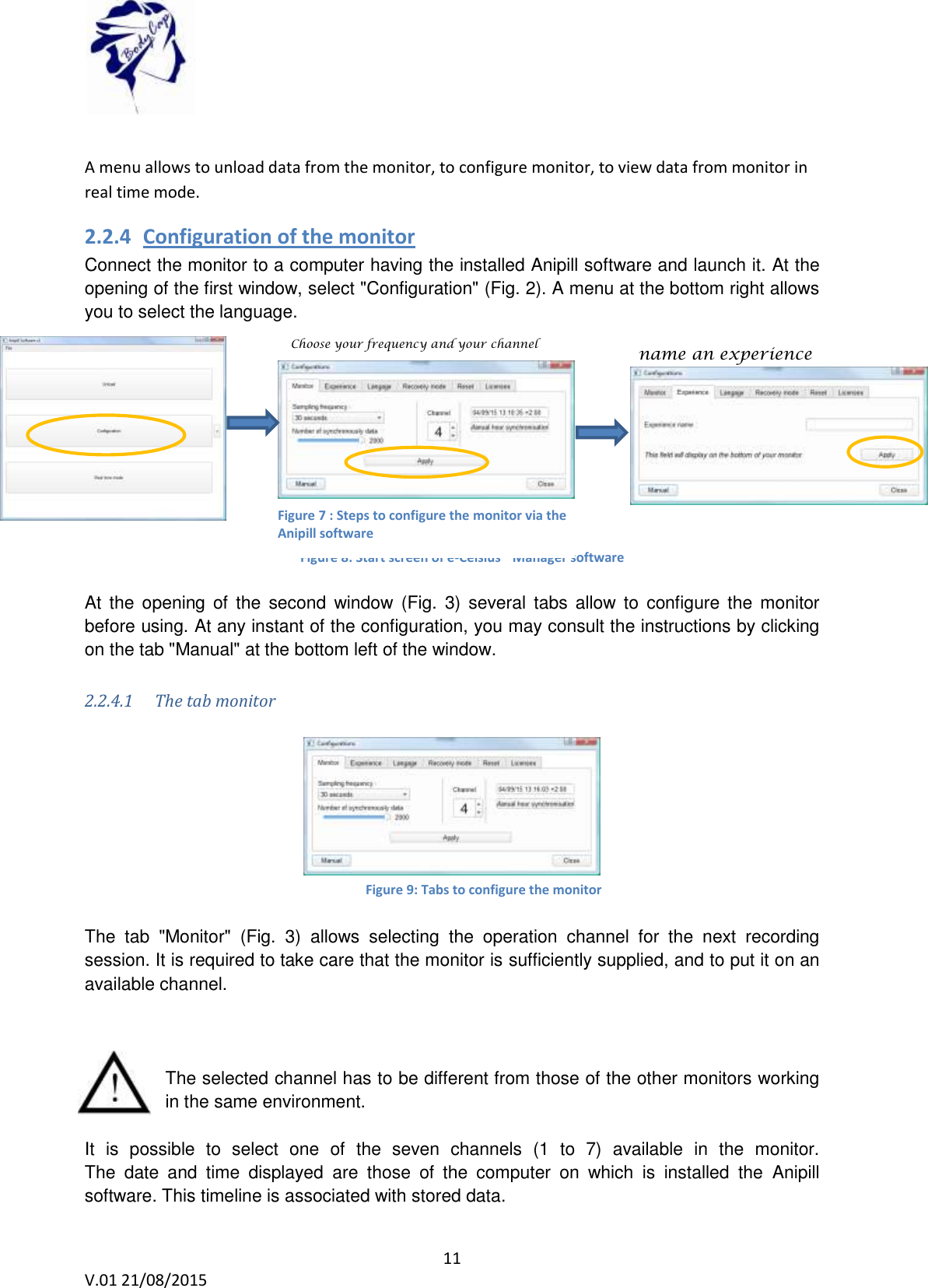 11 V.01 21/08/2015 A menu allows to unload data from the monitor, to configure monitor, to view data from monitor in real time mode. 2.2.4 Configuration of the monitor Connect the monitor to a computer having the installed Anipill software and launch it. At the opening of the first window, select "Configuration" (Fig. 2). A menu at the bottom right allows you to select the language. At the opening of the second window (Fig. 3) several tabs allow to configure the monitor before using. At any instant of the configuration, you may consult the instructions by clicking on the tab "Manual" at the bottom left of the window. 2.2.4.1 The tab monitor The tab "Monitor" (Fig. 3) allows selecting the operation channel for the next recording session. It is required to take care that the monitor is sufficiently supplied, and to put it on an available channel. The selected channel has to be different from those of the other monitors working in the same environment. It is possible to select one of the seven channels (1 to 7) available in the monitor. The date and time displayed are those of the computer on which is installed the Anipill software. This timeline is associated with stored data. Figure 8: Start screen of e-Celsius® Manager software Figure 9: Tabs to configure the monitor Choose your frequency and your channel name an experience Figure 7 : Steps to configure the monitor via the Anipill software