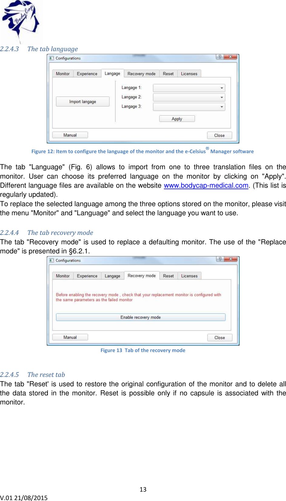 13 V.01 21/08/2015    2.2.4.3 The tab language    The  tab  "Language"  (Fig.  6)  allows  to  import  from  one  to  three  translation  files  on  the monitor.  User  can  choose  its  preferred  language  on  the  monitor  by  clicking  on  "Apply". Different language files are available on the website www.bodycap-medical.com. (This list is regularly updated). To replace the selected language among the three options stored on the monitor, please visit the menu "Monitor" and "Language" and select the language you want to use.  2.2.4.4 The tab recovery mode The tab "Recovery mode" is used to replace a defaulting monitor. The use of the "Replace mode" is presented in &sect;6.2.1.  Figure 13  Tab of the recovery mode  2.2.4.5 The reset tab The tab "Reset' is used to restore the original configuration of the monitor and to delete all the data stored in the monitor.  Reset is possible only if no  capsule is associated with the monitor.  Figure 12: Item to configure the language of the monitor and the e-Celsius&reg; Manager software 