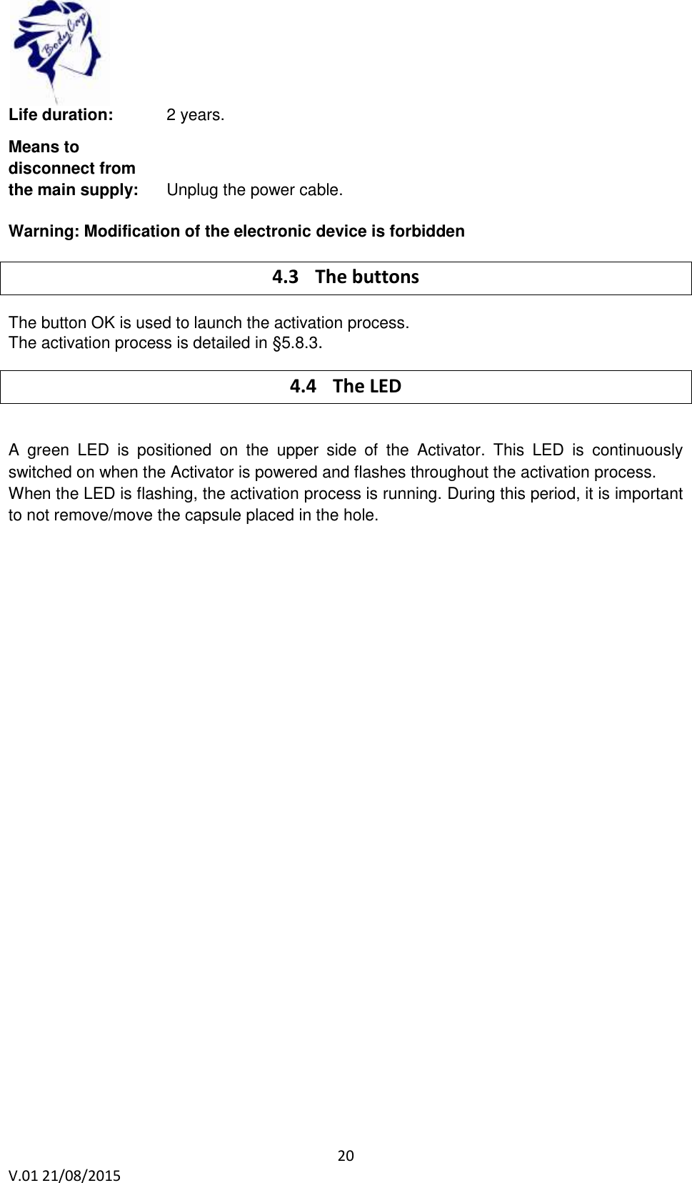  20 V.01 21/08/2015    Life duration:   2 years.   Means to  disconnect from  the main supply:  Unplug the power cable.  Warning: Modification of the electronic device is forbidden 4.3 The buttons The button OK is used to launch the activation process.  The activation process is detailed in &sect;5.8.3. 4.4 The LED  A  green  LED  is  positioned  on  the  upper  side  of  the  Activator.  This  LED  is  continuously switched on when the Activator is powered and flashes throughout the activation process. When the LED is flashing, the activation process is running. During this period, it is important to not remove/move the capsule placed in the hole.   