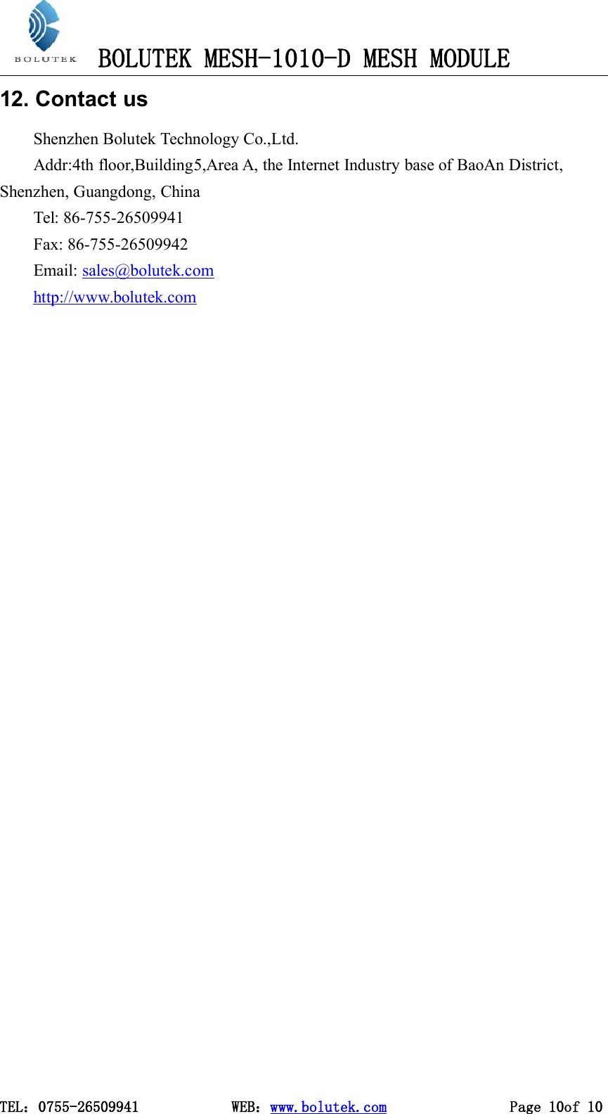 BOLUTEK MESH-1010-D MESH MODULETEL：0755-26509941 WEB：www.bolutek.com Page 10of 1012. Contact usShenzhen Bolutek Technology Co.,Ltd.Addr:4th floor,Building5,Area A, the Internet Industry base of BaoAn District,Shenzhen, Guangdong, ChinaTel: 86-755-26509941Fax: 86-755-26509942Email: sales@bolutek.comhttp://www.bolutek.com