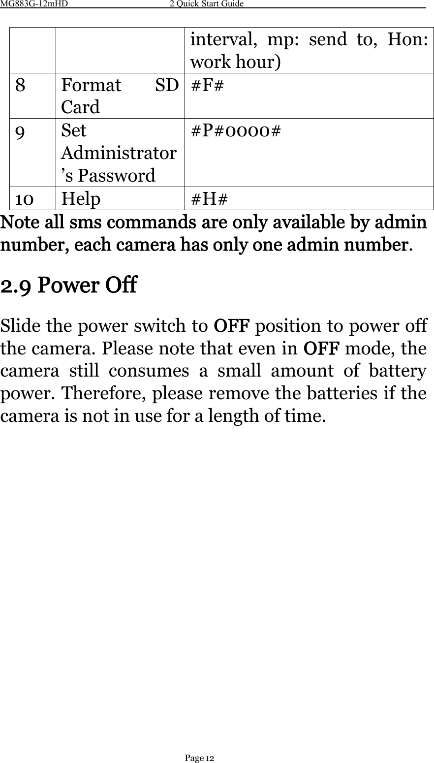 MG883G-12mHD 2 Quick Start GuidePage 12interval, mp: send to, Hon:work hour)8 Format SDCard#F#9SetAdministrator’s Password#P#0000#10 Help #H#Note all sms commands are only available by adminnumber, each camera has only one admin number.2.9 Power OffSlide the power switch to OFF position to power offthe camera. Please note that even in OFF mode, thecamera still consumes a small amount of batterypower. Therefore, please remove the batteries if thecamera is not in use for a length of time.