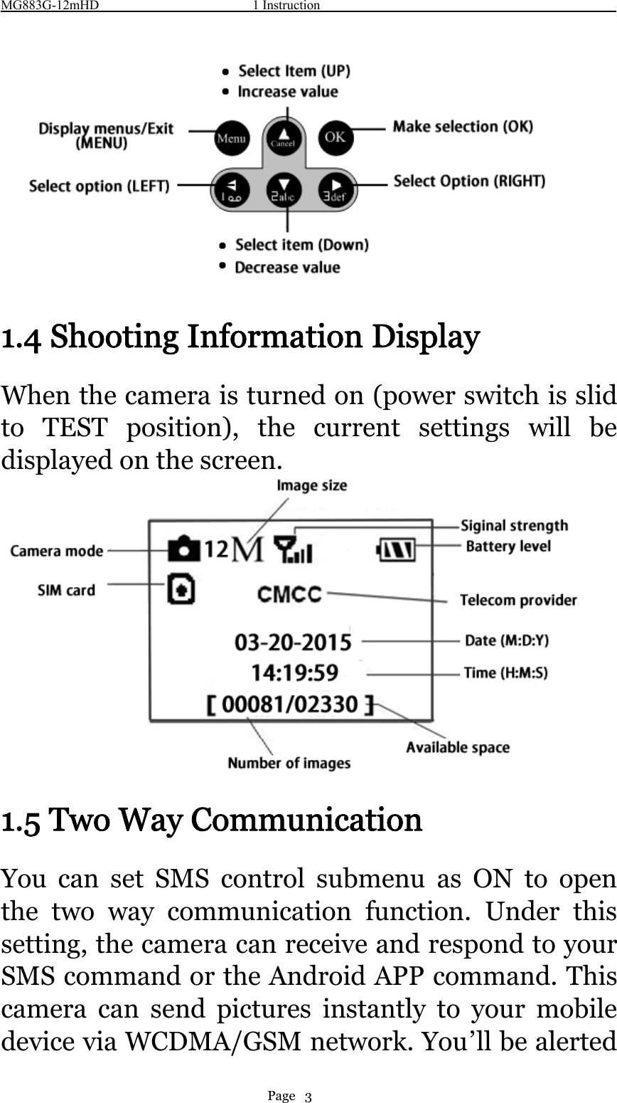 MG883G-12mHD 1 InstructionPage 31.4 Shooting Information DisplayWhen the camera is turned on (power switch is slidto TEST position), the current settings will bedisplayed on the screen.1.5 Two Way CommunicationYou can set SMS control submenu as ON to openthe two way communication function. Under thissetting, the camera can receive and respond to yourSMS command or the Android APP command. Thiscamera can send pictures instantly to your mobiledevice via WCDMA/GSM network. You’ll be alerted