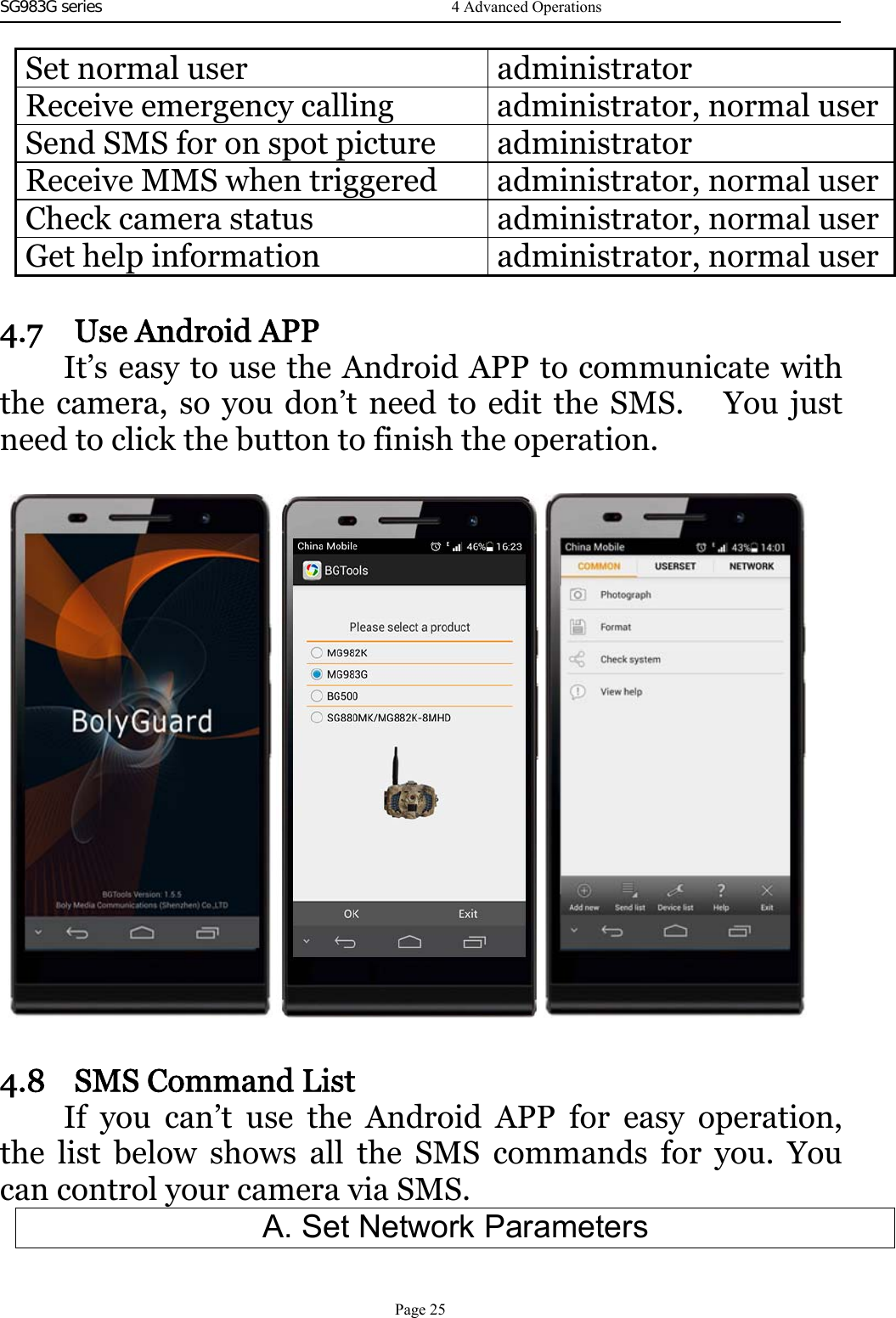 SG983G series    Set normal user administratorReceive emergency calling administrator, normal userSend SMS for on spot picture administratorReceive MMS when triggered administrator, normal userCheck camera status administrator, normal userGet help information administrator, normal user4.7 UseAndroidAPPIt’s easy to use the Android APP to communicate withthe camera, so you don’t need to edit the SMS. You justneed to click the button to finish the operation.4.8 SMS Command ListIf you can’t use the Android APP for easy operation,the list below shows all the SMS commands for you. Youcan control your camera via SMS.A. Set Network Parameters