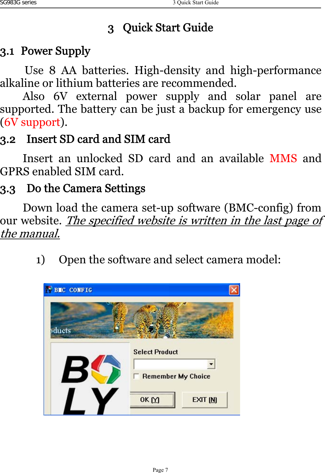 SG983G series     3 Quick Start Guide3.1 Power SupplyUse 8 AA batteries. High-density and high-performancealkaline or lithium batteries are recommended.Also 6V external power supply and solar panel aresupported. The battery can be just a backup for emergency use(6V support).3.2 Insert SD card and SIM cardInsert an unlocked SD card and an available MMS andGPRS enabled SIM card.3.3 Do the Camera SettingsDown load the camera set-up software (BMC-config) fromour website.The specified website is written in the last page ofthe manual.1) Open the software and select camera model: