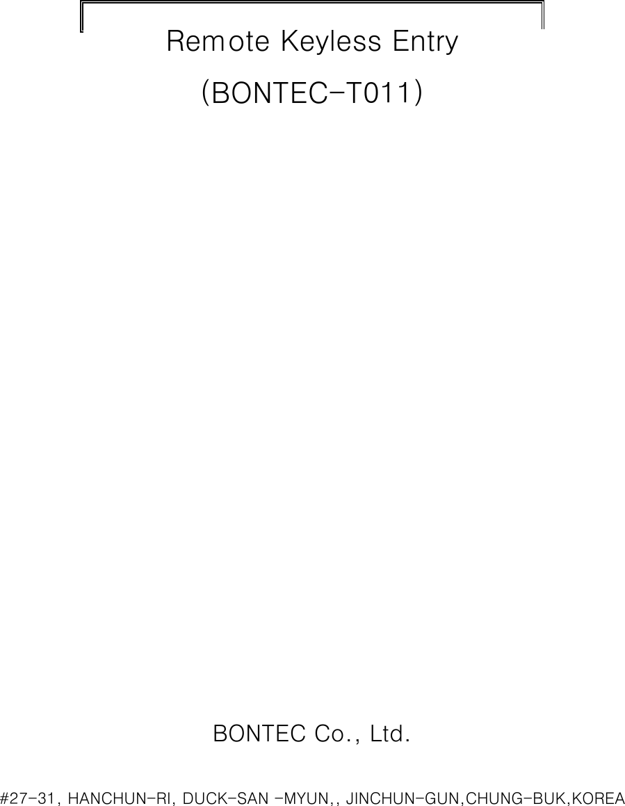                                                                    Remote Keyless Entry (BONTEC-T011)                                                                                                                                                                                                                                                                                       BONTEC Co., Ltd.                 #27-31, HANCHUN-RI, DUCK-SAN -MYUN,, JINCHUN-GUN,CHUNG-BUK,KOREA  