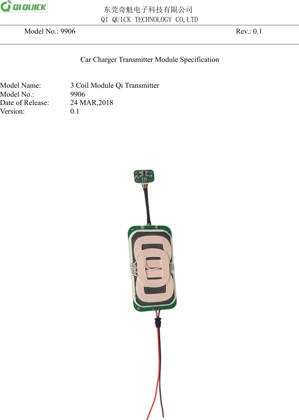 东莞奇魁电子科技有限公司QI QUICK TECHNOLOGY CO,LTDModel No.: 9906 Rev.: 0.1Car Charger Transmitter Module SpecificationModel Name: 3 Coil Module Qi TransmitterModel No.: 9906Date of Release: 24 MAR,2018Version: 0.1