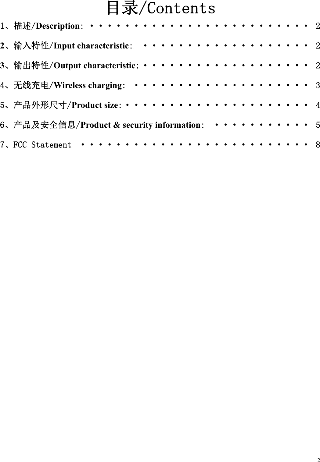 2目录/Contents 1、描述/Description: &middot;&middot;&middot;&middot;&middot;&middot;&middot;&middot;&middot;&middot;&middot;&middot;&middot;&middot;&middot;&middot;&middot;&middot;&middot;&middot;&middot;&middot;&middot;&middot;&middot; 2 2、输入特性/Input characteristic:  &middot;&middot;&middot;&middot;&middot;&middot;&middot;&middot;&middot;&middot;&middot;&middot;&middot;&middot;&middot;&middot;&middot;&middot;&middot; 2 3、输出特性/Output characteristic: &middot;&middot;&middot;&middot;&middot;&middot;&middot;&middot;&middot;&middot;&middot;&middot;&middot;&middot;&middot;&middot;&middot;&middot;&middot; 2 4、无线充电/Wireless charging:  &middot;&middot;&middot;&middot;&middot;&middot;&middot;&middot;&middot;&middot;&middot;&middot;&middot;&middot;&middot;&middot;&middot;&middot;&middot;&middot; 3 5、产品外形尺寸/Product size: &middot;&middot;&middot;&middot;&middot;&middot;&middot;&middot;&middot;&middot;&middot;&middot;&middot;&middot;&middot;&middot;&middot;&middot;&middot;&middot;&middot; 4 6、产品及安全信息/Product &amp; security information:  &middot;&middot;&middot;&middot;&middot;&middot;&middot;&middot;&middot;&middot;&middot; 5 7、FCC Statement  &middot;&middot;&middot;&middot;&middot;&middot;&middot;&middot;&middot;&middot;&middot;&middot;&middot;&middot;&middot;&middot;&middot;&middot;&middot;&middot;&middot;&middot;&middot;&middot;&middot;&middot; 8         