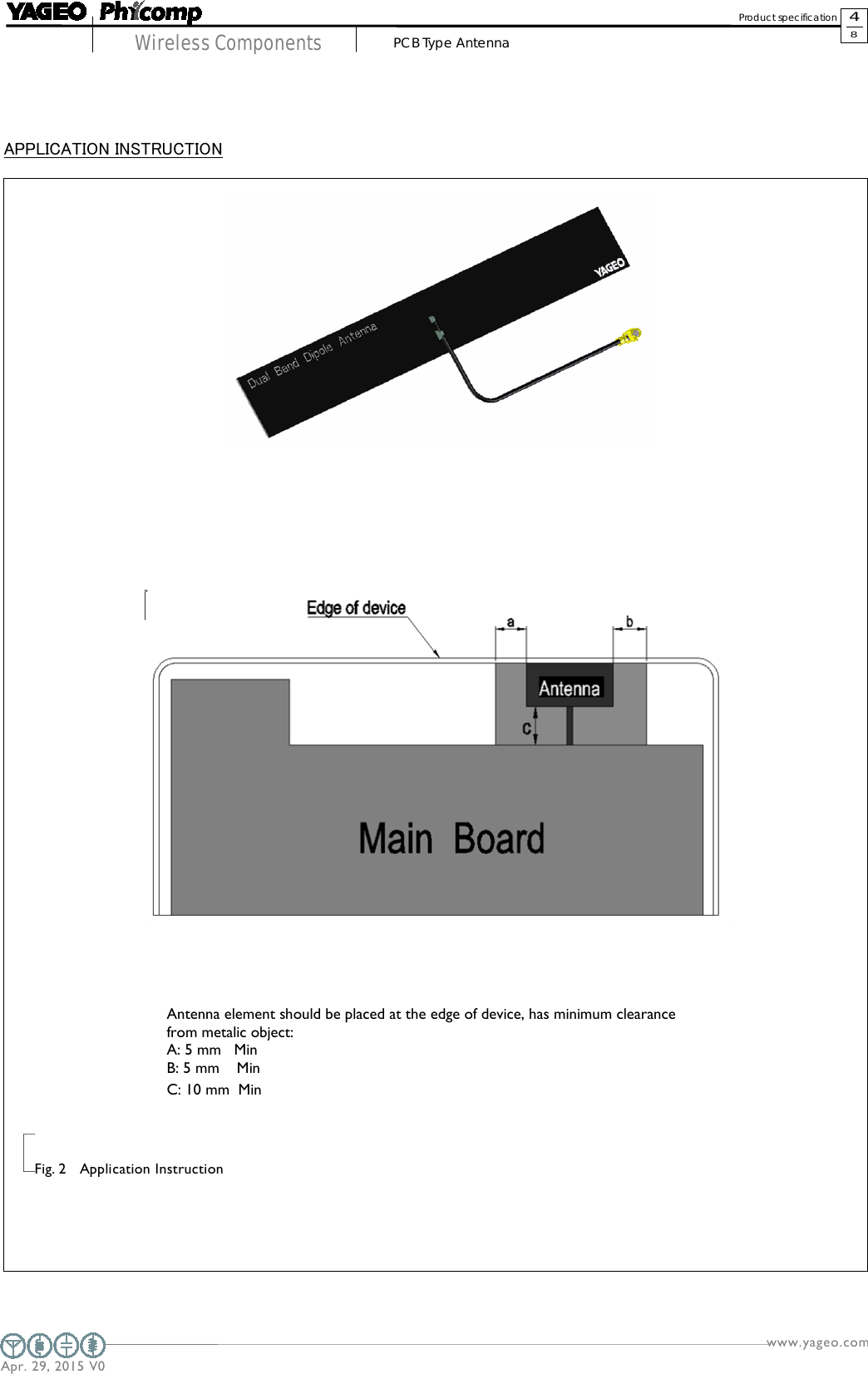   www.yageo.com  Apr. 29, 2015 V0                     Wireless Components        4 8 Product specification    PCB Type Antenna                                  Fig. 2   Application Instruction       APPLICATION INSTRUCTION Antenna element should be placed at the edge of device, has minimum clearance from metalic object: A: 5 mm   Min B: 5 mm    Min C: 10 mm  Min  