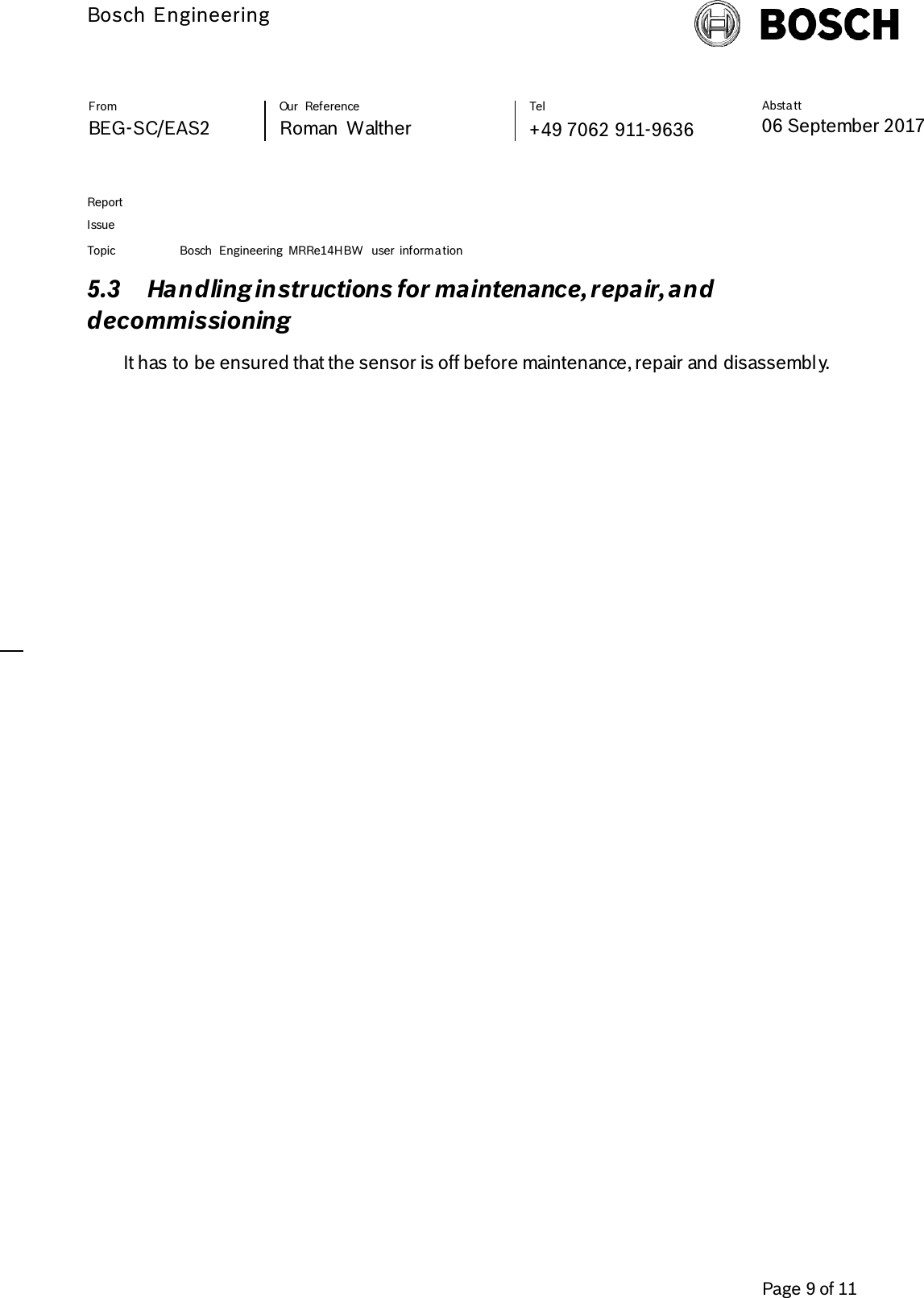          Bosch Engineering  Absta tt 06 September 2017              Page 9 of 11   From   Our  Reference   Tel   BEG-SC/EAS2   Roman  Walther  +49 7062 911-9636     Report      Issue  Topic Bosch  Engineering  MRRe14HBW  user  informa tion     5.3 Handling instructions for maintenance, repair, and decommissioning It has to be ensured that the sensor is off before maintenance, repair and disassembly.   