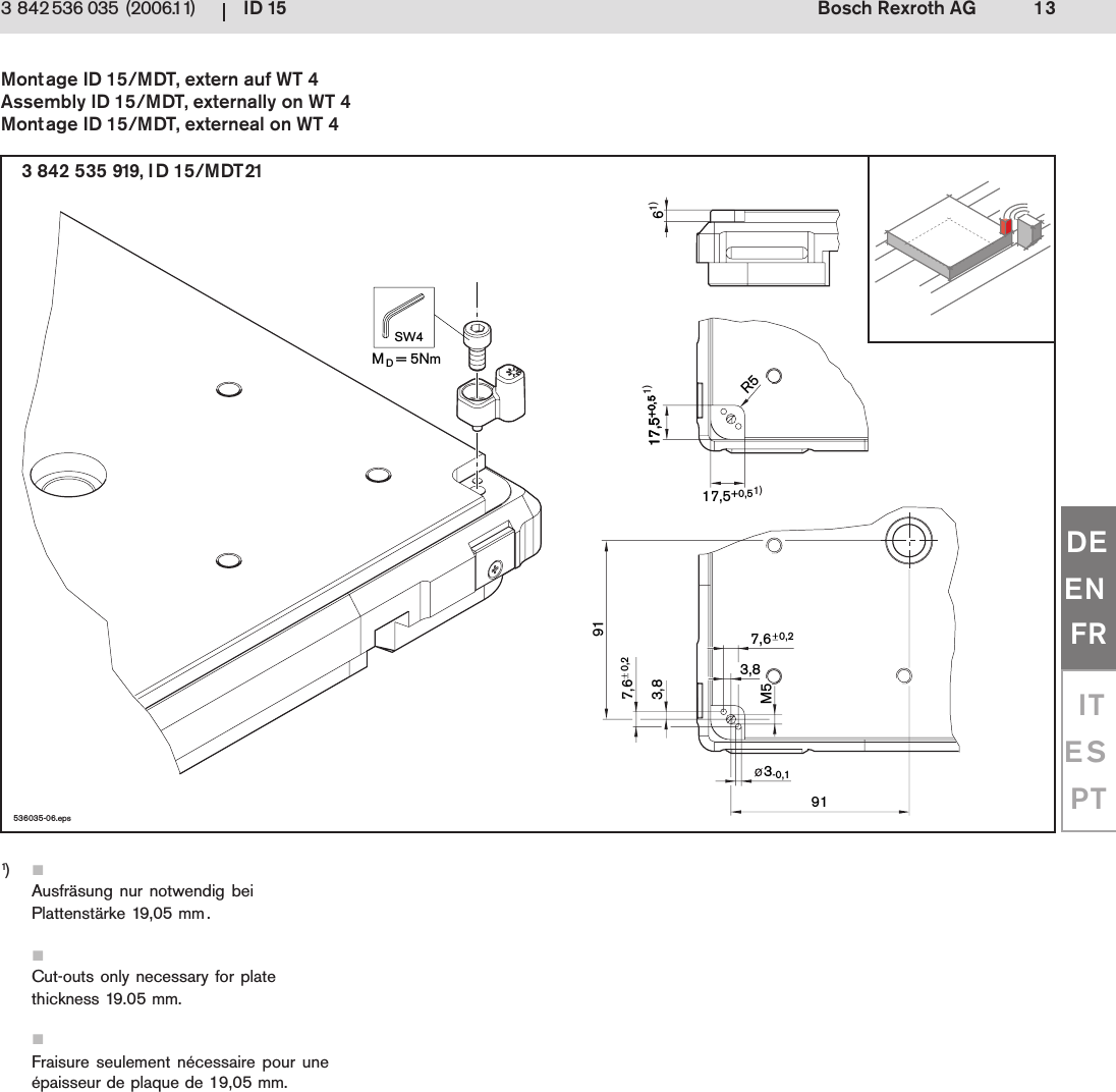 ID 15 13Bosch Rexroth AG3 842 536 035 (2006.11)DEENFRITESPT536035-06.eps3-0,117,5+0,517,5+0,517,5+0,5R57,6 3,8M560,27,6 3,891910,2MD= 5NmSW41)1)1)3 842 535 919, ID 15/MDT21Montage ID 15/MDT, extern auf WT 4Assembly ID 15/MDT, externally on WT 4Montage ID 15/MDT, externeal on WT 41)Ausfr&auml;sung nur notwendig beiPlattenst&auml;rke 19,05 mm.Cut-outs only necessary for platethickness 19.05 mm.Fraisure seulement n&eacute;cessaire pour une&eacute;paisseur de plaque de 19,05 mm.