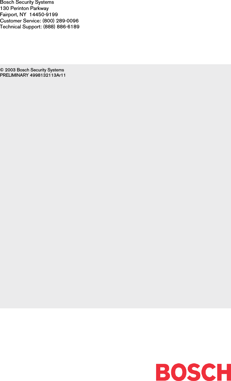 Bosch Security Systems130 Perinton ParkwayFairport, NY  14450-9199Customer Service: (800) 289-0096Technical Support: (888) 886-6189© 2003 Bosch Security SystemsPRELIMINARY 4998132113Ar11
