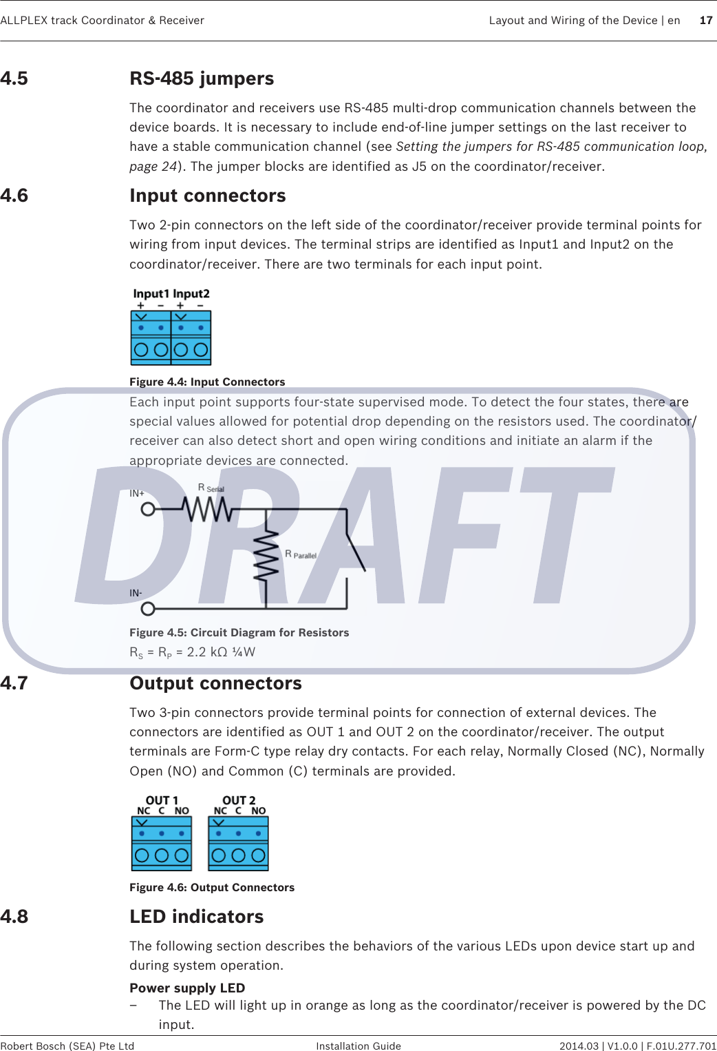 RS-485 jumpersThe coordinator and receivers use RS-485 multi-drop communication channels between thedevice boards. It is necessary to include end-of-line jumper settings on the last receiver tohave a stable communication channel (see Setting the jumpers for RS-485 communication loop,page 24). The jumper blocks are identified as J5 on the coordinator/receiver.Input connectorsTwo 2-pin connectors on the left side of the coordinator/receiver provide terminal points forwiring from input devices. The terminal strips are identified as Input1 and Input2 on thecoordinator/receiver. There are two terminals for each input point.Figure 4.4: Input ConnectorsEach input point supports four-state supervised mode. To detect the four states, there arespecial values allowed for potential drop depending on the resistors used. The coordinator/receiver can also detect short and open wiring conditions and initiate an alarm if theappropriate devices are connected.Figure 4.5: Circuit Diagram for ResistorsRS = RP = 2.2 kΩ ¼WOutput connectorsTwo 3-pin connectors provide terminal points for connection of external devices. Theconnectors are identified as OUT 1 and OUT 2 on the coordinator/receiver. The outputterminals are Form-C type relay dry contacts. For each relay, Normally Closed (NC), NormallyOpen (NO) and Common (C) terminals are provided.Figure 4.6: Output ConnectorsLED indicatorsThe following section describes the behaviors of the various LEDs upon device start up andduring system operation.Power supply LED– The LED will light up in orange as long as the coordinator/receiver is powered by the DCinput.4.54.64.74.8ALLPLEX track Coordinator &amp; Receiver Layout and Wiring of the Device | en 17Robert Bosch (SEA) Pte Ltd Installation Guide 2014.03 | V1.0.0 | F.01U.277.701