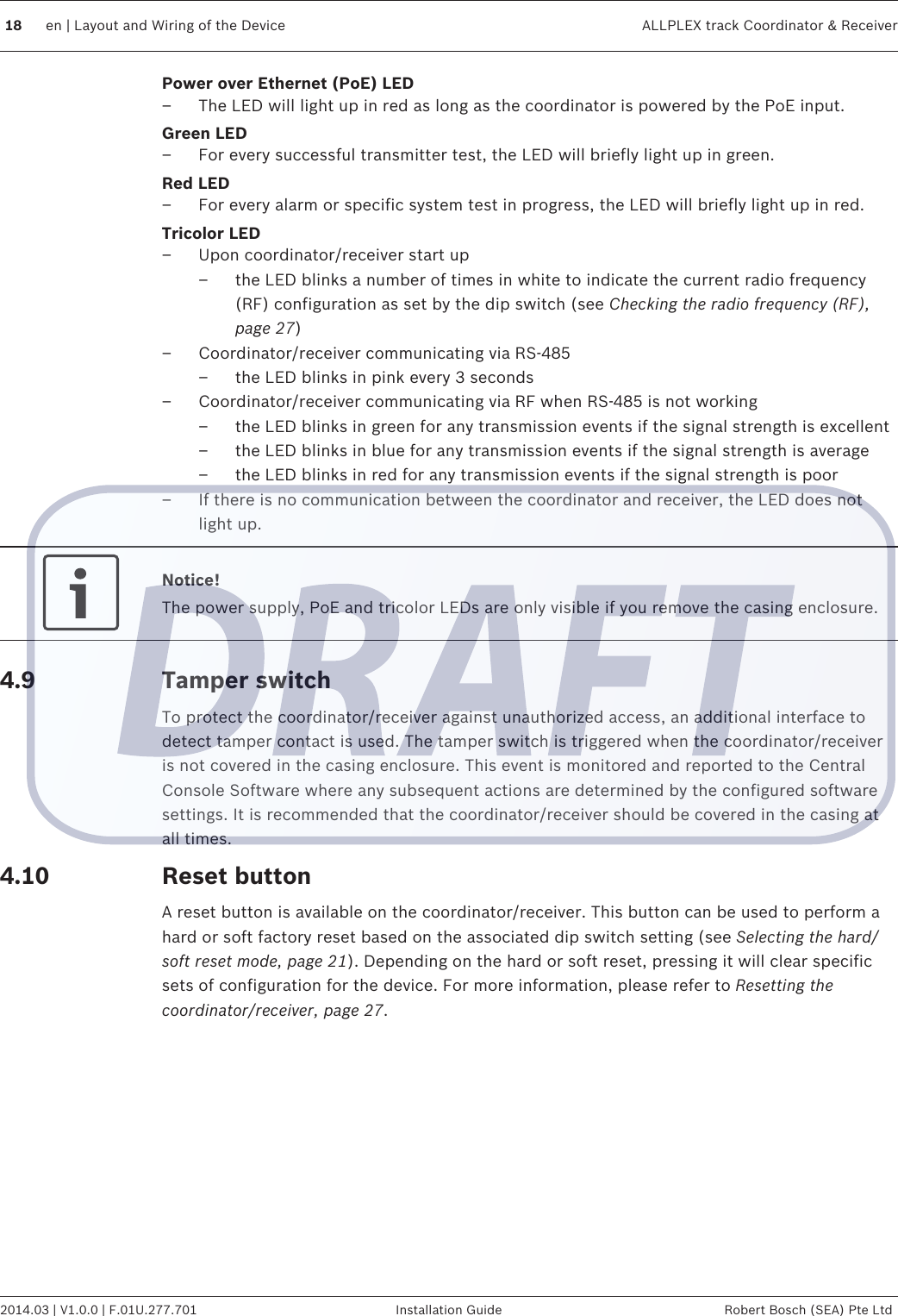Power over Ethernet (PoE) LED– The LED will light up in red as long as the coordinator is powered by the PoE input.Green LED– For every successful transmitter test, the LED will briefly light up in green.Red LED– For every alarm or specific system test in progress, the LED will briefly light up in red.Tricolor LED– Upon coordinator/receiver start up– the LED blinks a number of times in white to indicate the current radio frequency(RF) configuration as set by the dip switch (see Checking the radio frequency (RF),page 27)– Coordinator/receiver communicating via RS-485– the LED blinks in pink every 3 seconds– Coordinator/receiver communicating via RF when RS-485 is not working– the LED blinks in green for any transmission events if the signal strength is excellent– the LED blinks in blue for any transmission events if the signal strength is average– the LED blinks in red for any transmission events if the signal strength is poor– If there is no communication between the coordinator and receiver, the LED does notlight up.Notice!The power supply, PoE and tricolor LEDs are only visible if you remove the casing enclosure.Tamper switchTo protect the coordinator/receiver against unauthorized access, an additional interface todetect tamper contact is used. The tamper switch is triggered when the coordinator/receiveris not covered in the casing enclosure. This event is monitored and reported to the CentralConsole Software where any subsequent actions are determined by the configured softwaresettings. It is recommended that the coordinator/receiver should be covered in the casing atall times.Reset buttonA reset button is available on the coordinator/receiver. This button can be used to perform ahard or soft factory reset based on the associated dip switch setting (see Selecting the hard/soft reset mode, page 21). Depending on the hard or soft reset, pressing it will clear specificsets of configuration for the device. For more information, please refer to Resetting thecoordinator/receiver, page 27.4.94.1018 en | Layout and Wiring of the Device ALLPLEX track Coordinator &amp; Receiver2014.03 | V1.0.0 | F.01U.277.701 Installation Guide Robert Bosch (SEA) Pte Ltd