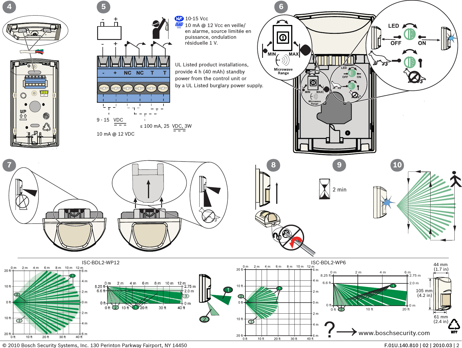 © 2010 Bosch Security Systems, Inc. 130 Perinton Parkway Fairport, NY 14450 F.01U.140.810 | 02 | 2010.03 | 24+-TTNC NC-++-10-15 Vcc10 mA @ 12 Vcc en veille/en alarme, source limitée en puissance, ondulation résiduelle 1 V.UL Listed product installations, provide 4 h (40 mAh) standby power from the control unit or by a UL Listed burglary power supply.10 mA @ 12 VDC9 - 15   VDC≤ 100 mA, 25  VDC, 3W5 67 82 min9 10ISC-BDL2-WP120 ft0 ft 0 m8.25 ft 2.75 m0 m2.0 m6.6 ft6 m4 m2 m20 ft10 ft21ISC-BDL2-WP6 44 mm(1.7 in)61 mm(2.4 in)105 mm(4.2 in) www.boschsecurity.com?→