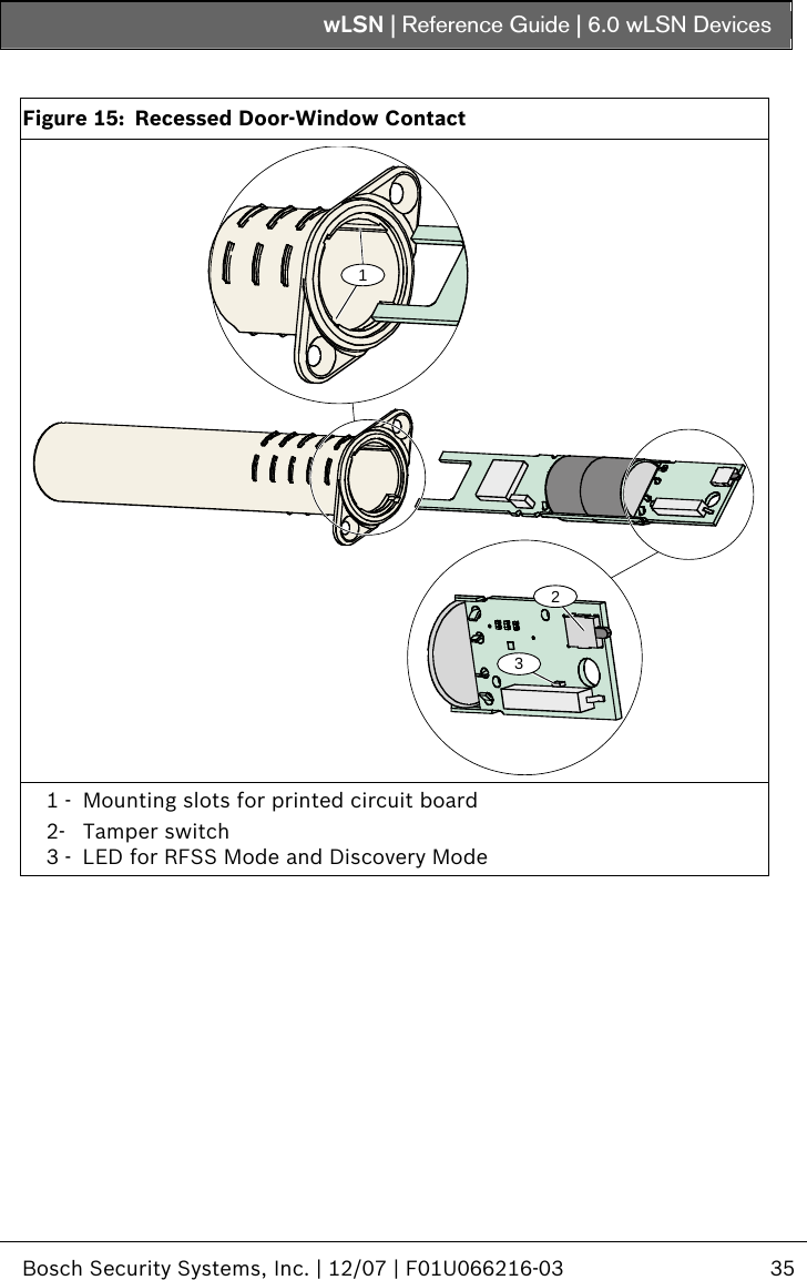 wLSN | Reference Guide |  6.0 wLSN Devices   Bosch Security Systems, Inc. | 12/07 | F01U066216-03  35    Figure 15:  Recessed Door-Window Contact 123 1 -  Mounting slots for printed circuit board 2- Tamper switch 3 -  LED for RFSS Mode and Discovery Mode  