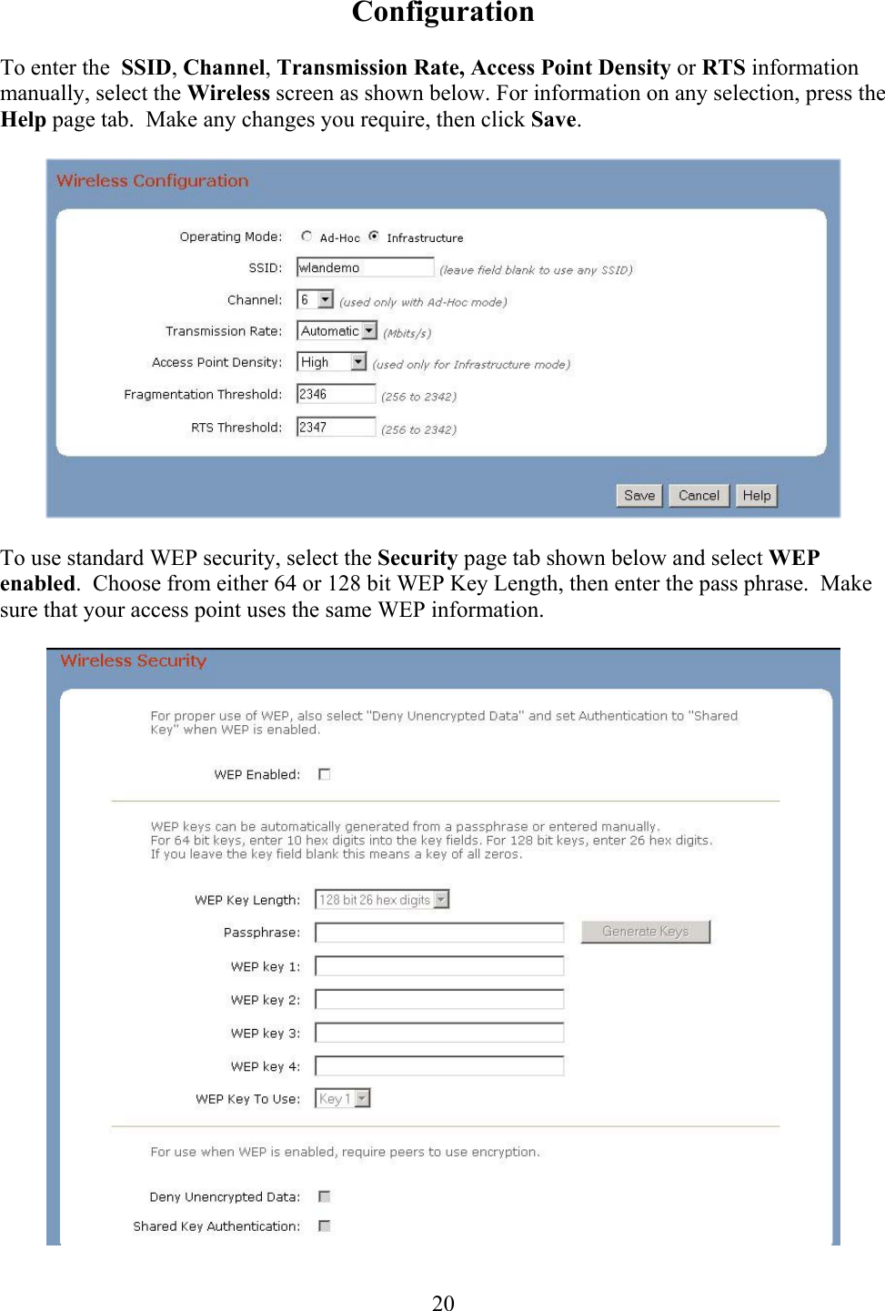  20Configuration  To enter the  SSID, Channel, Transmission Rate, Access Point Density or RTS information manually, select the Wireless screen as shown below. For information on any selection, press the Help page tab.  Make any changes you require, then click Save.    To use standard WEP security, select the Security page tab shown below and select WEP enabled.  Choose from either 64 or 128 bit WEP Key Length, then enter the pass phrase.  Make sure that your access point uses the same WEP information.    