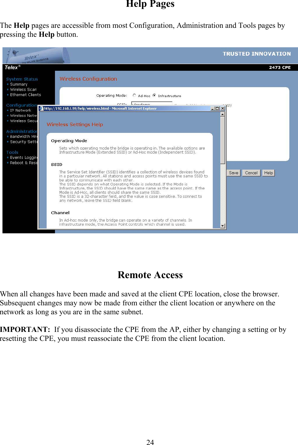  24Help Pages  The Help pages are accessible from most Configuration, Administration and Tools pages by pressing the Help button.       Remote Access  When all changes have been made and saved at the client CPE location, close the browser. Subsequent changes may now be made from either the client location or anywhere on the network as long as you are in the same subnet.    IMPORTANT:  If you disassociate the CPE from the AP, either by changing a setting or by resetting the CPE, you must reassociate the CPE from the client location.    